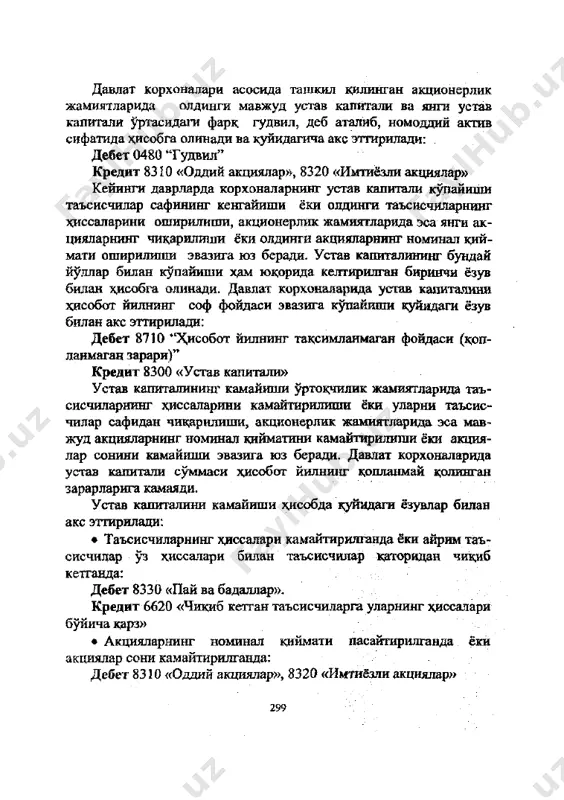 нги ак- цияларнинг чикарилиши ёки олдинги акцияларнинг номинал кий- маги оширилиши эвазига юз беради. устав капиталининг бундай йуллар билан купайиши хам юкорида келтирилган биринчи ёзув билан хдсобга олинади. давлат корхоналарида устав кахшталини хисобот йилнинг соф фойдаси эвазига купайиши куйидаги ёзув билан акс эттирилади: дебет 8710 "хисобот йилнинг таксимланмаган фойдаси (коп- ланмаган зарари)" кредит 8300 «устав капитали» устав капиталининг камайиши уртокчилик жамиятларида таъ- сисчиларнинг хиссаларини камайтирилиши ёки уларни таъсис- чилар сафидан чикарилиши, акционерлик жамиятларида эса мав- жуд акцияларнинг номинал кийматини камайтирилиши ёки акция- лар сонини камайиши эвазига юз беради. давлат корхоналарида устав капитали суммаси хисобот йилнинг копланмай колинган зарарларига камаяди. устав капиталини камайиши хисобда куйидаги ёзувлар билан акс эттирилади: • таъсисчиларнинг хиссалари камайтирилганда ёки айрим таъ- сисчилар уз хиссалари билан таъсисчилар каторидан чикиб кетганда: дебет 8330 «пай ва бадаллар». кредит 6620 «чикиб кетган таъсисчиларга уларнинг хиссалари буйичакарз» • акцияларнинг номинал киймати пасайтирилганда ёки акциялар сони камайтирилганда: дебет 8310 «оддий акциялар», 8320 …