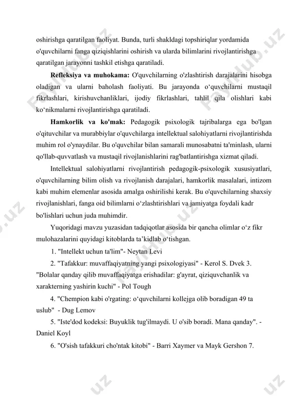 ohiyatlarni rivojlantirish pedagogik-psixologik xususiyatlari, o'quvchilarning bilim olish va rivojlanish darajalari, hamkorlik masalalari, intizom kabi muhim elemenlar asosida amalga oshirilishi kerak. bu o'quvchilarning shaxsiy rivojlanishlari, fanga oid bilimlarni o‘zlashtirishlari va jamiyatga foydali kadr bo'lishlari uchun juda muhimdir. yuqoridagi mavzu yuzasidan tadqiqotlar asosida bir qancha olimlar o‘z fikr mulohazalarini quyidagi kitoblarda ta’kidlab o‘tishgan. 1. "intellekt uchun ta'lim"- neytan levi 2. "tafakkur: muvaffaqiyatning yangi psixologiyasi" - kerol s. dvek 3. "bolalar qanday qilib muvaffaqiyatga erishadilar: g'ayrat, qiziquvchanlik va xarakterning yashirin kuchi" - pol tough 4. "chempion kabi o'rgating: o‘quvchilarni kollejga olib boradigan 49 ta uslub" - dug lemov 5. "iste'dod kodeksi: buyuklik tug'ilmaydi. u o'sib boradi. mana qanday". - daniel koyl 6. "o'sish tafakkuri cho'ntak kitobi" - barri xaymer va mayk gershon 7. "dunyodagi eng aqlli bolalar: va ular qanday qilib shunday yo'l tutishdi" - amanda ripli 8. "fikrlash, tez va sekin" - daniel kahneman 9. "odatning kuchi: nima uchun biz hayotda va …