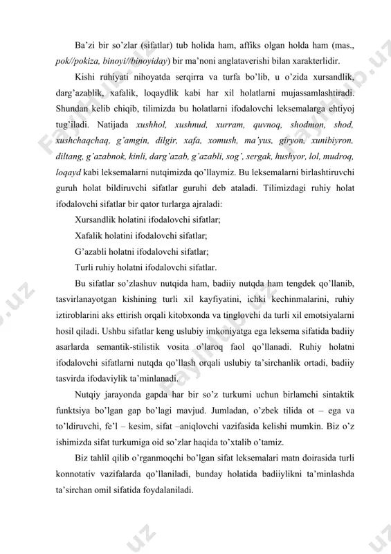t – ega va to’ldiruvchi, fe’l – kesim, sifat –aniqlovchi vazifasida kelishi mumkin. biz o’z ishimizda sifat turkumiga oid so’zlar haqida to’xtalib o’tamiz. biz tahlil qilib o’rganmoqchi bo’lgan sifat leksemalari matn doirasida turli konnotativ vazifalarda qo’llaniladi, bunday holatida badiiylikni ta’minlashda ta’sirchan omil sifatida foydalaniladi. sifatlarning leksik-morfologik xususiyatlari sifat kategoriyasidagi so’zlar biror predmet, voqea-hodisa va holatning belgi xususiyatlarini (rang-tusini, hajmini, shaklini, xarakter va xossaxususiyatlarini, vaznini, mazasini) ifodalash uchun xizmat qiladi. masalan., ko’k kaptar, yoqimli hid, o’jar bola, qattiq to’polon, chiroyli gul kabi. sifatlar gapda asosan, a) aniqlovchi (sifatlovchi) bo’lib keladi: olov horg’in va och badanga elituvchi bir huzur va ororm bag’ishladi (oybek); b) kesim bo’lib keladi: u bir nimasini yo’qotganday tabiati xira, asabiy edi (a. muxtor). otlashgan sifatlar ot turkumiga xos (ega, kesim, to’ldiruvchi, qaratqich kabi) vazifalarni ham bajarib keladi. mas., yaxshi topib gapirar, yomon qopib. bechoralarga yordam berish kerak kabi. sifat turkumining o’ziga xos morfologik, leksik xususiyatlari quyidagicha: mas., sifat …