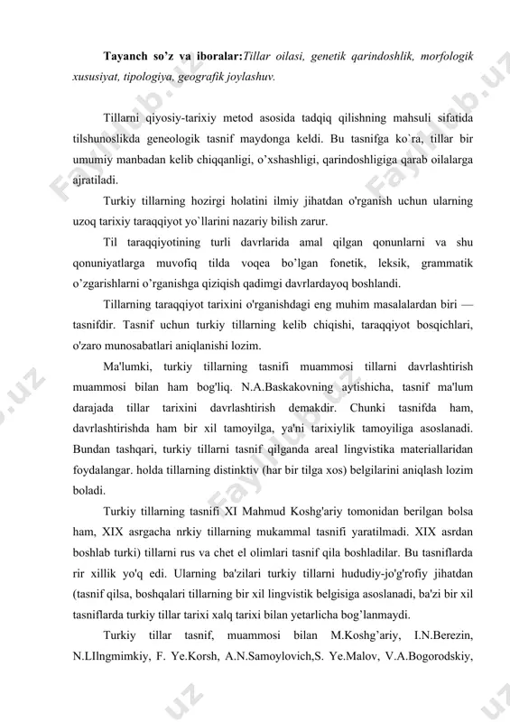 lari tillarning bir xil lingvistik belgisiga asoslanadi, ba'zi bir xil tasniflarda turkiy tillar tarixi xalq tarixi bilan yetarlicha bog’lanmaydi. turkiy tillar tasnif, muammosi bilan m.koshg’ariy, i.n.berezin, n.lilngmimkiy, f. ye.korsh, a.n.samoylovich,s. ye.malov, v.a.bogorodskiy, i.a.batmanov, n.a.baskakov, f.b.stralenberg, a.balngbi, a.remyuza, a.palngmblada, g.vamberi, x.vinkler, k.foy, g.raxmatiy, r.arat, t.bangi o'gli, t.tekin, l.ligeti, l.nemet, k.derfer, k.grenbek, m.ryasyanen, g.ramstedt, l.bentsig, k.menges, v.shott kabi olimlar shug’u llanganlar. tillarning taraqqiyot tarixini o‘rganishdagi eng muhim masalalardan biri —tasnifdir. tasnif uchun turkiy tillarning kelib chiqishi, taraqqiyot bosqichlari, o‘zaro munosabatlari aniqlanishi lozim. ma’lumki, turkiy tillarning tasnifi muammosi tillarni davrlashtirish muammosi bilan ham bog‘liq. n.a.baskakovning aytishicha, tasnif ma’lum darajada tillar tarixini davrlashtirish demakdir. chunki tasnifda ham, davrlashtirishda ham bir xil tamoyilga, ya’ni tarixiylik tamoyiliga asoslanadi. turkiy tillarning tasnifi xi mahmud koshg‘ariy tomonidan berilgan bo‘lsa ham, xix asrgacha nrkiy tillarning mukammal tasnifi yaratilmadi. xix asrdan boshlab turki) tillarni rus va chet el olimlari tasnif qila boshladilar. bu tasniflarda bir xillik yo‘q edi. ularning ba’zilari …