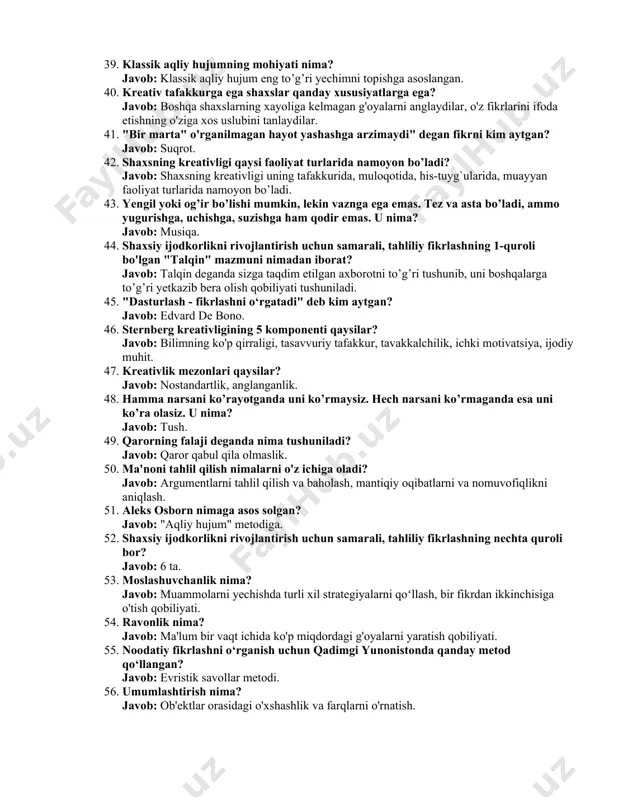 jum” usulining nechta bosqichi mavjud? javob: 5 34. qolipdagi va fikrlashning mavjud modellari chetlab o‘tishga oid 5 ta qoidasiga kim asos solgan? javob: edvard de bono 35. tanlangan, analitik va ketma-ket bo‘lishni o‘z ichiga olgan muammolarga yondashuv turi bu -...? javob: vertikal fikrlash 36. “mantiq” so‘zining ma’nosi nima? javob: yunoncha, fikrlash 37. empatiya bosqichida qanday holat tushuniladi? javob: o‘zini boshqa odamning o‘rniga qo‘yib ko‘rish va uning hissiyotlari, xohish-istaklari, g‘oyalari va harakatlarini tushunishga harakat qilish 38. “o‘qimagan odamning o‘qiy olmaydigan odamdan ustunligi yo‘q” so‘zlarining muallifi kim? javob: mark tven 39. klassik aqliy hujumning mohiyati nima? javob: klassik aqliy hujum eng to’g’ri yechimni topishga asoslangan. 40. kreativ tafakkurga ega shaxslar qanday xususiyatlarga ega? javob: boshqa shaxslarning xayoliga kelmagan g'oyalarni anglaydilar, o'z fikrlarini ifoda etishning o'ziga xos uslubini tanlaydilar. 41. "bir marta" o'rganilmagan hayot yashashga arzimaydi" degan fikrni kim aytgan? javob: suqrot. 42. shaxsning kreativligi qaysi faoliyat turlarida namoyon bo’ladi? javob: shaxsning kreativligi …