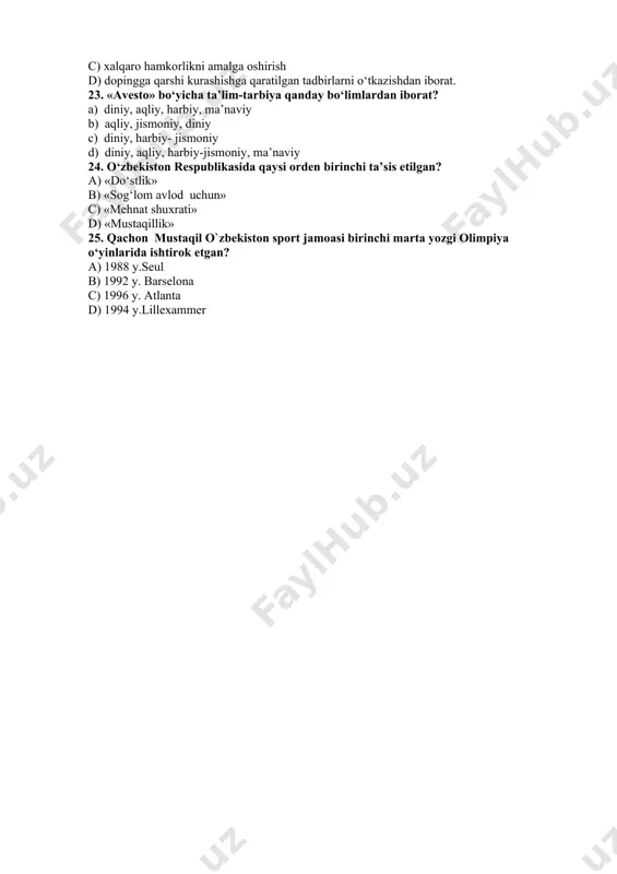 a) otda yurish, qilichbozlik, kamondan o‘q otish b) nayza va disk uloqtirish, akrobatika, c) otda yurish, tosh ko‘tarish, kurash d) kurash, qo‘l jangi, yugurish. 22. o‘zbekiston respublikasi “jismoniy tarbiya va sport to‘g‘risida”gi (2015) qonunning asosiy maqsadi nimadan iborat? a) jismoniy tarbiya va sport sohasidagi munosabatlarni tartibga solishdan iborat. b) o‘zbekistonda milliy sport turlarini rivojlantirish c) xalqaro hamkorlikni amalga oshirish d) dopingga qarshi kurashishga qaratilgan tadbirlarni o‘tkazishdan iborat. 23. «avesto» bo‘yicha ta’lim-tarbiya qanday bo‘limlardan iborat? a) diniy, aqliy, harbiy, ma’naviy b) aqliy, jismoniy, diniy c) diniy, harbiy- jismoniy d) diniy, aqliy, harbiy-jismoniy, ma’naviy 24. o‘zbekiston respublikasida qaysi orden birinchi ta’sis etilgan? a) «do‘stlik» b) «sog‘lom avlod uchun» c) «mehnat shuxrati» d) «mustaqillik» 25. qachon mustaqil o`zbekiston sport jamoasi birinchi marta yozgi olimpiya o‘yinlarida ishtirok etgan? a) 1988 y.seul b) 1992 y. barselona c) 1996 y. atlanta d) 1994 y.lillexammer