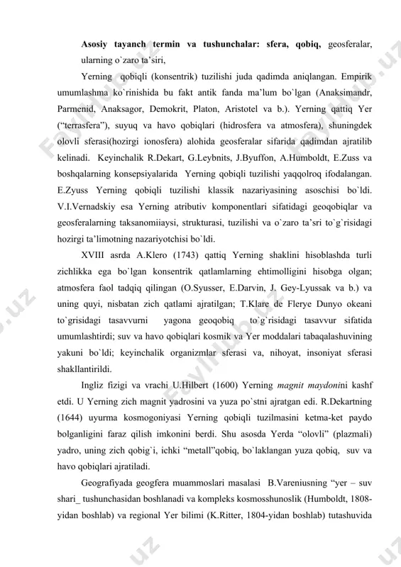 `i, ichki “metall”qobiq, bo`laklangan yuza qobiq, suv va havo qobiqlari ajratiladi. geografiyada geogfera muammoslari masalasi b.vareniusning “yer – suv shari_ tushunchasidan boshlanadi va kompleks kosmosshunoslik (humboldt, 1808-yidan boshlab) va regional yer bilimi (k.ritter, 1804-yidan boshlab) tutashuvida rasmiylashdi. birinchi yonalishda geografik zonallik to`g`risida, “jonli” qobiq tog`risida, tuproq qoplami yoki “pediosfera” (pedosfera) to`g`risida (v.v.dokuchayev maktabi, 1870-yillardan boshlab) g`oyalar rivojlandi. ikkinchi yo`nalishda esa insoniyat faoliyatining geografik sferasiga doir (a.gyui, 1861; j.marsh, 1864; e.reklyu 1868-yildan boshlab; f.f.ratsel 1882-yildan boshlab; a.i.voyeykov, 1894) tasavvurlar shakllandi; 1902-yilda d.i.anuchin “antroposfera” terminini taklif qildi.e.zyuss (1875 yildan boshlab) geografiya va geologiya fanlarida kuchaygan bo`linishga geosferalarning sintetik konsepsiyasini qarshi qo`ydi. “geosfera” termini qo`shilgan qattiq yer terminiga e.zyuss kosepsiyasida og`ir ichki “barisfera”(tarkibiga ko`ra temir-nikelli yer yadrosi yoki nife) va undan yuqorida joylashgan tosh qobig`i – “litosfera” ajratilgan. litosferada ikkita qatlam: barisfera va po`st orasida kimyoviy tarkibiga ko`ra kremniyli-magniyli qatlam (sima) hamda uzuq va xilma-xil yengil yer qobig`i (sal, keyinchalik sial deb qayta …