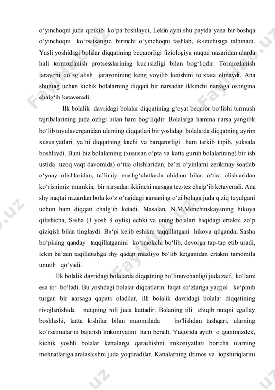 la unutib qo‘yadi. ilk bolalik davridagi bolalarda diqqatning bo‘linuvchanligi juda zaif, ko‘lami esa tor bo‘ladi. bu yoshdagi bolalar diqqatlarini faqat ko‘zlariga yaqqol ko‘pinib turgan bir narsaga qapata oladilar, ilk bolalik davridagi bolalar diqqatining rivojlanishida nutqning roli juda kattadir. bolaning tili chiqib nutqni egallay boshlashi, katta kishilar bilan muomalada bo‘lishdan tashqari, ularning ko‘rsatmalarini bajarish imkoniyatini ham beradi. yuqorida aytib o‘tganimizdek, kichik yoshli bolalar kattalarga qarashishni imkoniyatlari boricha ularning mehnatlariga aralashishni juda yoqtiradilar. kattalarning iltimos va topshiriqlarini bajonu-dil ado etadilar. o‘z o‘ziga xizmat ko‘rsatishga oid oddiy yumushlarni qiziqib bajaradilar, ota-onalarining uy-xo‘jalik ishlarida qarashishga harakat qiladi. mana shylarning hammasi diqqatni ma’lum darajada to‘plash va muayyan bir maqsadga qaratishni talab etadi. bu esa bolalarda ixtiyoriy diqqatning rivojlanishiga asos yaratadi. bog‘cha yoshidan boshlab bolalarda ixtiyoriy diqqat rivojlana boshlaydi. biroq kichik yoshdagi bog‘cha bolalarida ixtiyorsiz diqqat ustunlik qiladi. kichik yoshdagi bog‘cha bolalarida kun sayin paydo bo‘ladigan yangi-yangi qiziqishlar, o‘yin faoliyatlarining xilma-xil bo‘la borishi ularda ixtiyorsiz diqqatni …