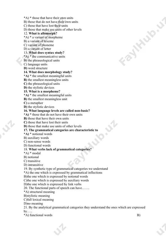 communicative units b) the phraseological units c) language units d) word structure 14. what does morphology study? *a) * the smallest meaningful units b) the smallest meaningless units c) the phraseological units d) the stylistic devices 15. what is a morpheme? *a) * the smallest meaningful units b) the smallest meaningless unit c) a metaphor d) the stylistic devices 16. what language levels are called non-basic? *a) * those that do not have their own units b) those that have their own units c) those that have lost their units d) those that make use units of other levels 17. the grammatical categories are characteristic to *a) * notional words b) auxiliary words c) non-sense words d) functional words 18. what verbs lack of grammatical categories? *a) * modal b) notional c) transitive d) intransitive 19. by synthetic type of grammatical categories we understand *a) the one which is expressed …