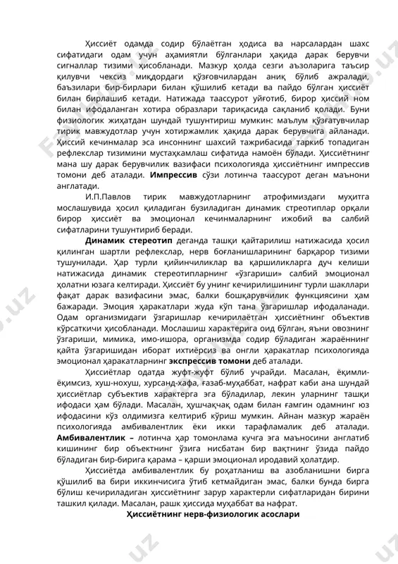 и ёқимсиз кечинмаларидир. келтирилган таърифлардан кўринадики, ҳиссиёт тушунчаси эмоцияга нисбатан кенгроқ тушунча бўлиб, шахснинг кундалик ҳаёти, турмуш тарзидаги барча жабҳаларни қамраб олади. ҳиссиётлар ўзининг юзага келиши нуқтаи назаридан одамнинг эҳтиёжлари, қизиқишлари ва интилишлари билан боғлиқ бўлади. масалан, одамнинг органик эҳтиёжларини қондириши билан боғлиқ бўлган ҳиссиётлар одамда роҳатланиш, қаноатланиш туйғусини юзага келтиради. органик ҳиссиётларни қондира олмаслик одамнинг руҳини тушириб, кайфиятини бузиб, азобланиш, тоқатсизланиш ҳиссига сабаб бўлади. ҳиссиёт одамда содир бўлаётган ҳодиса ва нарсалардан шахс сифатидаги одам учун аҳамиятли бўлганлари ҳақида дарак берувчи сигналлар тизими ҳисобланади. мазкур ҳолда сезги аъзоларига таъсир қилувчи чексиз миқдордаги қўзғовчилардан аниқ бўлиб ажралади, баъзилари бир-бирлари билан қўшилиб кетади ва пайдо бўлган ҳиссиёт билан бирлашиб кетади. натижада таассурот уйғотиб, бирор ҳиссий ном билан ифодаланган хотира образлари тариқасида сақланиб қолади. буни физиологик жиҳатдан шундай тушунтириш мумкин: маълум қўзғатувчилар тирик мавжудотлар учун хотиржамлик ҳақида дарак берувчига айланади. ҳиссий кечинмалар эса инсоннинг шахсий тажрибасида таркиб топадиган рефлекслар тизимини мустаҳкамлаш сифатида намоён …