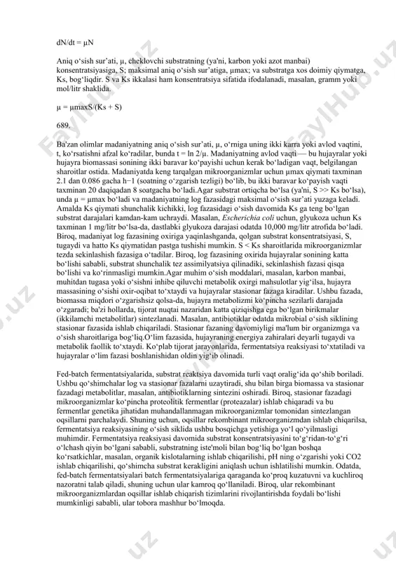 r inokulum hujayralari log fazasidagi o‘sayotgan hujayra populyatsiyasidan olingan bo‘lsa, aniq lag fazasi bo‘lmasligi mumkin va o‘sish darhol boshlanishi mumkin. lag fazasidan keyin, hujayra o‘sish tezligi oshib, log fazasidagi o‘sishga erishilguncha davom etadigan qisqa davr tezlashish fazasi deb ataladi. o‘sishning log fazasida hujayra massasi bir nechta hujayra ko‘payishlarini boshdan kechiradi va madaniyatning aniq o‘sish sur’ati doimiy bo‘ladi. agar substrat (ozuqa moddasi ta’minoti) ortiqcha bo‘lsa va o‘sishni inhibe qiluvchi biron bir birikma o‘sish muhitida mavjud bo‘lmasa, aniq o‘sish sur’ati substrat konsentratsiyasidan mustaqil bo‘ladi. ushbu o‘zgarishlar va boshqa tegishli bosqichlar matematik shaklda ifodalanishi mumkin, bu esa biokimyoviy muhandislarga mikrobial hujayra o‘sishini aniq model qilish va keyin uni osonroq kattalashtirish imkonini beradi. bu holda, hujayra biomassa o‘sish sur’ati vaqti bilan, dx/dt, aniq o‘sish sur’ati, µ, va biomassa konsentratsiyasining, x, ko‘paytmasi bo‘ladi: dx/dt = µx shuningdek, hujayra sonining o‘sish sur’ati, dn/dt, aniq o‘sish sur’ati, µ, va hujayra sonining, n, ko‘paytmasi bo‘ladi: dn/dt = µn …