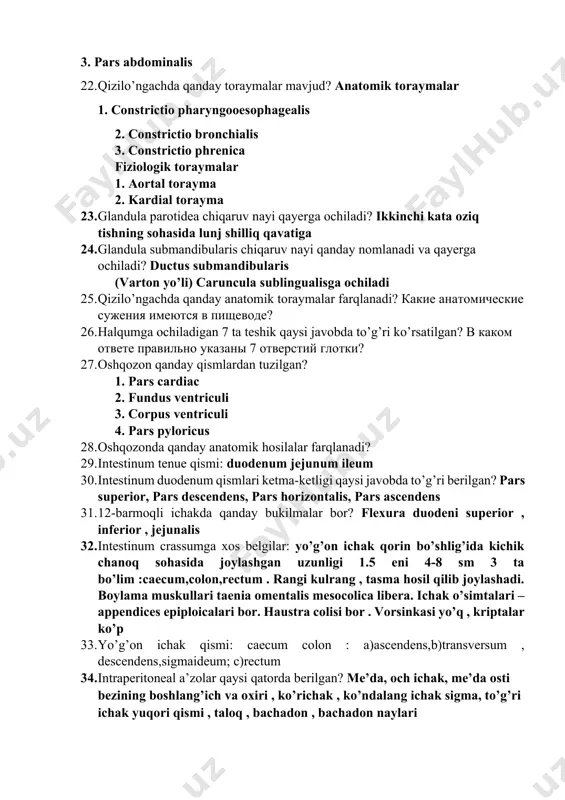 1. constrictio pharyngooesophagealis 2. constrictio bronchialis 3. constrictio phrenica fiziologik toraymalar 1. aortal torayma 2. kardial torayma 23. glandula parotidea chiqaruv nayi qayerga ochiladi? ikkinchi kata oziq tishning sohasida lunj shilliq qavatiga 24. glandula submandibularis chiqaruv nayi qanday nomlanadi va qayerga ochiladi? ductus submandibularis (varton yo’li) caruncula sublingualisga ochiladi 25. qizilo’ngachda qanday anatomik toraymalar farqlanadi? какие анатомические сужения имеются в пищеводе? 26. halqumga ochiladigan 7 ta teshik qaysi javobda to’g’ri ko’rsatilgan? в каком ответе правильно указаны 7 отверстий глотки? 27. oshqozon qanday qismlardan tuzilgan? 1. pars cardiac 2. fundus ventriculi 3. corpus ventriculi 4. pars pyloricus 28. oshqozonda qanday anatomik hosilalar farqlanadi? 29. intestinum tenue qismi: duodenum jejunum ileum 30. intestinum duodenum qismlari ketma-ketligi qaysi javobda to’g’ri berilgan? pars superior, pars descendens, pars horizontalis, pars ascendens 31. 12-barmoqli ichakda qanday bukilmalar bor? flexura duodeni superior , inferior , jejunalis 32. intestinum crassumga xos belgilar: yo’g’on ichak qorin bo’shlig’ida kichik chanoq …