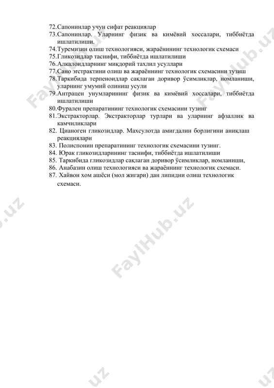 ида алкалоидлар сақлаган доривор ўсимликлар 1. юрак гликозидларига хос либерман-бурхард реакцияси. 1. полиспонин олиш технологияси , жараёнининг технологик схемаси 1. таркибида терпеноидлар сақлаган доривор ўсимликлар номланиши. (ўзбекча, лотинча). 1. технологик жараёнда ишлатиладиган қуритгич жихозлари. 1. диоспонин олиш технологияси, жараёнининг технологик схемаси 1. технологик жараёнда ишлатиладиган буғлатиш жихозлари. 1. таркибида кумаринлар сақлаган доривор ўсимликлар 1. технологик жараёнда ишлатиладиган филтрлаш жихозлари. 1. сапонинлар учун сифат реакциялар 1. сапонинлар. уларнинг физик ва кимёвий хоссалари, тиббиётда ишлатилиши. 1. туремизин олиш технологияси, жараёнининг технологик схемаси 1. гликозидлар таснифи, тиббиётда ишлатилиши 1. алкалоидларнинг миқдорий тахлил усуллари 1. сано эrстрактини олиш ва жараённинг технологик схемасини тузиш 1. таркибида терпеноидлар сақлаган доривор ўсимликлар, номланиши, уларнинг умумий олиниш усули 1. антрацен унумларининг физик ва кимёвий хоссалари, тиббиётда ишлатилиши 1. фурален препаратининг технологик схемасини тузинг 1. экстракторлар. экстракторлар турлари ва уларнинг афзаллик ва камчиликлари 1. цианоген гликозидлар. махсулотда амигдалин борлигини аниқлаш реакциялари 1. полиспонин препаратининг технологик схемасини тузинг. 1. юрак …