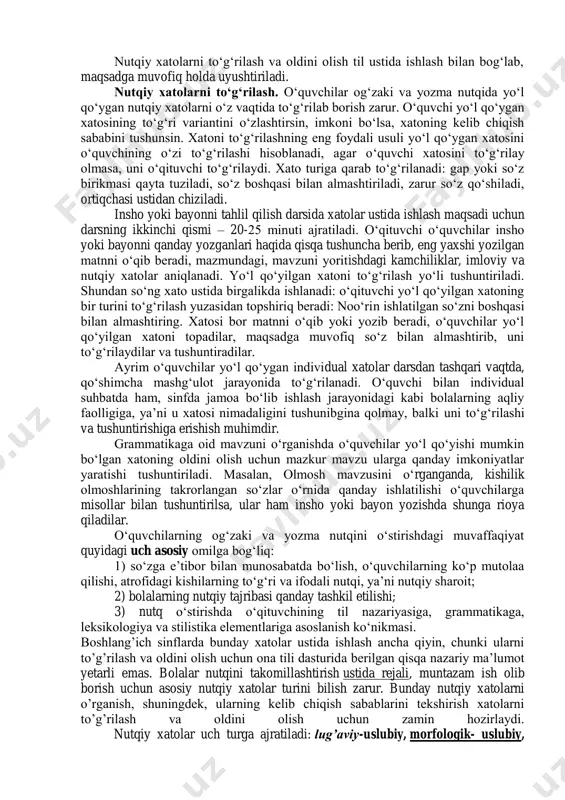 eradi. bunday mantiqiy xatolarni o‘quvchilar matnni qayta o‘qish va tahlil qilish jarayonida oson to‘g‘rilaydilar. xatolarni to‘g‘rilash va ularning oldini olish o‘quvchilar yo‘l qo‘ygan xatolarni guruhlash, ularning turlarini aniqlash va har bir xatoning kelib chiqish sabablarini o‘rganish asosida nutqqa oid xatolarni to‘g‘rilash va ularning oldini olish tizimi ishlab chiqiladi: 1) nutqqa oid xatolarni o‘quvchilar daftarida to‘g‘rilash; 2) sinf o‘quvchilari uchun umumiy bo‘lgan nutqqa oid xatolar ustida sinfda ishlash (buning uchun darsning 15-20 minutlik qismi ajratiladi va tekshirilgan insho va bayon tahlil qilinadi, o‘quvchilarning yo‘l qo‘yilgan xatoni mustaqil ravishda topishga va uni to‘g‘rilashga imkon beriladi); 3) ayrim individual xatolar ustida darsdan tashqari vaqtda ishlash, xatoni topish, tushuntirish va to‘g‘rilash; 4) yo‘l qo‘yilishi mumkin bo‘lgan nutqiy xatolarning oldini olishga qaratilgan uslubiy mashqlar tizimi (o‘qish va grammatika darslarida matnni til tomonidan tahlil qilish o‘quvchilar yo‘l qo‘ygan xato ustida ishlash uchun asos bo‘lib xizmat qiladi); 5) o‘quvchilarni tuziladigan matn leksikasidan, ayrim sintaktik qurilmalardan foydalanishga tayyorlash …