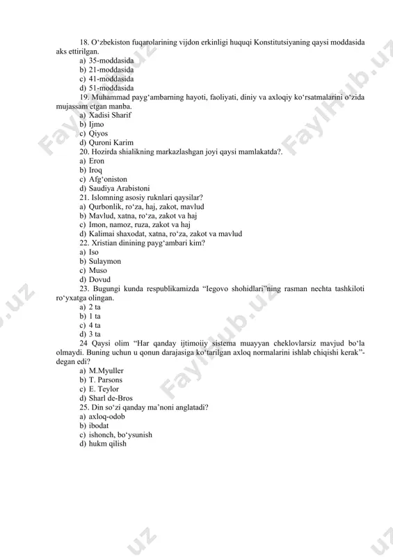 istoni 21. islomning asosiy ruknlari qaysilar? a) qurbonlik, ro‘za, haj, zakot, mavlud b) mavlud, xatna, ro‘za, zakot va haj c) imon, namoz, ruza, zakot va haj d) kalimai shaxodat, xatna, ro‘za, zakot va mavlud 22. xristian dinining payg‘ambari kim? a) iso b) sulaymon c) muso d) dovud 23. bugungi kunda respublikamizda “iegovo shohidlari”ning rasman nechta tashkiloti ro‘yxatga olingan. a) 2 ta b) 1 ta c) 4 ta d) 3 ta 24 qaysi olim “har qanday ijtimoiiy sistema muayyan cheklovlarsiz mavjud bo‘la olmaydi. buning uchun u qonun darajasiga ko‘tarilgan axloq normalarini ishlab chiqishi kerak”- degan edi? a) m.myuller b) t. parsons c) e. teylor d) sharl de-bros 25. din so‘zi qanday ma’noni anglatadi? a) axloq-odob b) ibodat c) ishonch, bo‘ysunish d) hukm qilish dinshunoslik fanidan yakuniy nazorat testlari 2-variant 1. …. ilohlarga insonlar olamidan tashqarida, insonlarga hech qanday aloqasi bo‘lmagan, qusur va nuqsonlardan xoli xudolar kiradi. a) immanent b) transsendent c) …