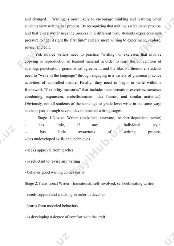 -- has little awareness of writing process, --has undeveloped skills and techniques - seeks approval from teacher - is reluctant to revise any writing - believes good writing comes easily stage 2.transitional writer (transitional, self-involved, self-delineating writer) - needs support and coaching in order to develop - learns from modeled behaviors - is developing a degree of comfort with the craft is anxious to stand alone, yet is uncomfortable with peer collaboration - is developing an awareness of personal needs, interests, and preoccupations stage 3. willing writer (peer-involved, willing writer) - is able to collaborate well with others - requires external feedback to shape progress - is able to profit from criticism - is developing objectivity concerning work - enjoys practicing craft - is developing a sensitivity to audience stage 4. independent writer (independent, autonomous writer) - makes highly objective self-assessments - has developed a sophisticated personal style - has …