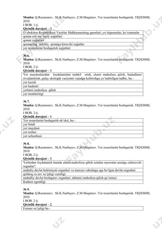 jjatlari qonun xujjatlari qonunning tarkibiy qismiga kiruvchi xujjatlar yer resurslarini boshqarish xujjatlari № 6. manba: q.raxmonov, sh.k.narbayev, z.m.muqimov. yer resurslarini boshqarish. tiqxmmi, 2018 i bob. 2-§. qiyinlik darajasi – 1 yer maydonlaridan foydalanishni tashkil etish, ularni muhofaza qilish, hududlarni rivojlantirish, qulay ekologik vaziyatni vujudga keltirishga yo‘naltirilgan tadbir, bu - yer tuzish yer kadastri yerlarni muhofaza qilish yer monitoringi № 7. manba: q.raxmonov, sh.k.narbayev, z.m.muqimov. yer resurslarini boshqarish. tiqxmmi, 2018 i bob. 2-§. qiyinlik darajasi – 1 yer resurslarini boshqarish ob’ekti, bu - yer fondi yer maydoni yer toifasi yer uchastkasi № 8. manba: q.raxmonov, sh.k.narbayev, z.m.muqimov. yer resurslarini boshqarish. tiqxmmi, 2018 i bob. 2-§. qiyinlik darajasi – 1 yerlardan foydalanish hamda ularni muhofoza qilish ustidan nazoratni amalga oshiruvchi organlar? mahaliy davlat hokimiyati organlari va maxsus vakolatga ega bo‘lgan davlat organlari qishloq va suv xo‘jaligi vazirligi mahalliy davlat boshqaruv organlari, tabiatni muhofaza qilish qo‘mitasi kadastr agentligi № 9. manba: q.raxmonov, sh.k.narbayev, …