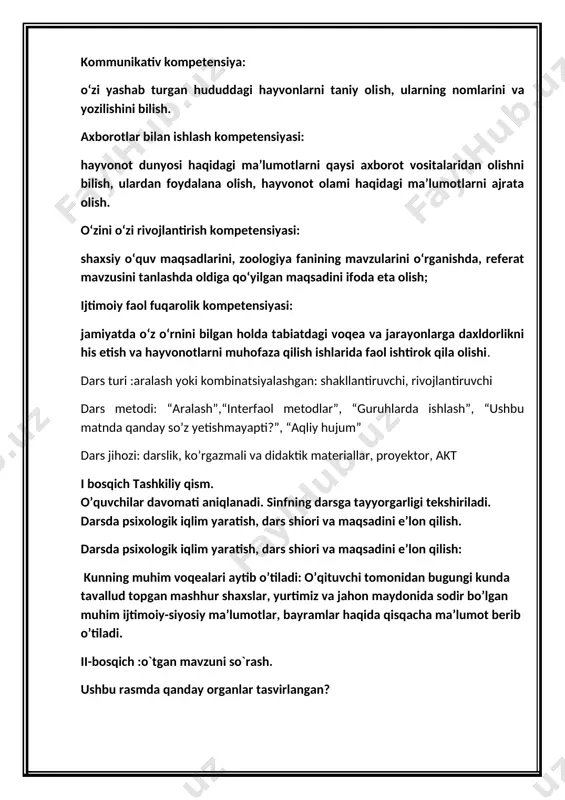 turmush tarzi asoslarini biladi, o‘zining va o‘zgalarning sog‘lig‘ini asrash qoidalarini biladi va o‘z organizmini nazorat qila oladi kommunikativ kompetensiya: o‘zi yashab turgan hududdagi hayvonlarni taniy olish, ularning nomlarini va yozilishini bilish. axborotlar bilan ishlash kompetensiyasi: hayvonot dunyosi haqidagi ma’lumotlarni qaysi axborot vositalaridan olishni bilish, ulardan foydalana olish, hayvonot olami haqidagi ma’lumotlarni ajrata olish. o‘zini o‘zi rivojlantirish kompetensiyasi: shaxsiy o‘quv maqsadlarini, zoologiya fanining mavzularini o‘rganishda, referat mavzusini tanlashda oldiga qo‘yilgan maqsadini ifoda eta olish; ijtimoiy faol fuqarolik kompetensiyasi: jamiyatda o‘z o‘rnini bilgan holda tabiatdagi voqea va jarayonlarga daxldorlikni his etish va hayvonotlarni muhofaza qilish ishlarida faol ishtirok qila olishi. dars turi :aralash yoki kombinatsiyalashgan: shakllantiruvchi, rivojlantiruvchi dars metodi: “aralash”,“interfaol metodlar”, “guruhlarda ishlash”, “ushbu matnda qanday so’z yetishmayapti?”, “aqliy hujum” dars jihozi: darslik, ko’rgazmali va didaktik materiallar, proyektor, akt i bosqich tashkiliy qism. o’quvchilar davomati aniqlanadi. sinfning darsga tayyorgarligi tekshiriladi. darsda psixologik iqlim yaratish, dars shiori va maqsadini e’lon qilish. darsda psixologik …