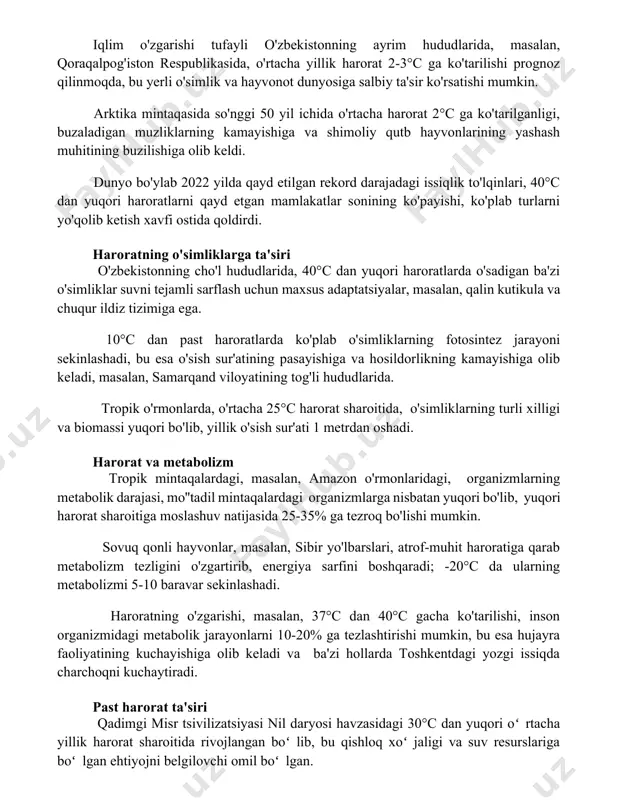 o'zbekistonning ayrim hududlarida, masalan, qoraqalpog'iston respublikasida, o'rtacha yillik harorat 2-3°c ga ko'tarilishi prognoz qilinmoqda, bu yerli o'simlik va hayvonot dunyosiga salbiy ta'sir ko'rsatishi mumkin. arktika mintaqasida so'nggi 50 yil ichida o'rtacha harorat 2°c ga ko'tarilganligi, buzaladigan muzliklarning kamayishiga va shimoliy qutb hayvonlarining yashash muhitining buzilishiga olib keldi. dunyo bo'ylab 2022 yilda qayd etilgan rekord darajadagi issiqlik to'lqinlari, 40°c dan yuqori haroratlarni qayd etgan mamlakatlar sonining ko'payishi, ko'plab turlarni yo'qolib ketish xavfi ostida qoldirdi. haroratning o'simliklarga ta'siri o'zbekistonning cho'l hududlarida, 40°c dan yuqori haroratlarda o'sadigan ba'zi o'simliklar suvni tejamli sarflash uchun maxsus adaptatsiyalar, masalan, qalin kutikula va chuqur ildiz tizimiga ega. 10°c dan past haroratlarda ko'plab o'simliklarning fotosintez jarayoni sekinlashadi, bu esa o'sish sur'atining pasayishiga va hosildorlikning kamayishiga olib keladi, masalan, samarqand viloyatining tog'li hududlarida. tropik o'rmonlarda, o'rtacha 25°c harorat sharoitida, o'simliklarning turli xilligi va biomassi yuqori bo'lib, yillik o'sish sur'ati 1 metrdan oshadi. harorat va metabolizm tropik mintaqalardagi, masalan, amazon …