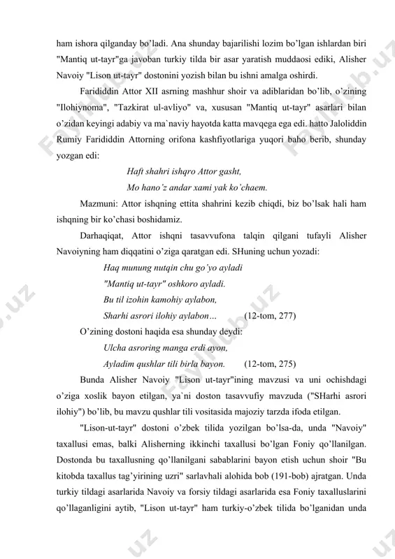 laganligini aytib, "lison ut-tayr" ham turkiy-o’zbek tilida bo’lganidan unda navoiy taxallusini qo’llash joiz edi, ammo men unda foniy taxallusini qo’llash maqsadga muvofiq deb bildim, deb shunday yozadi: chun "lison ut-tayr" og’oz ayladim, turfa qushlar birla parvoz ayladim. munda ansab erdikim tuzg’och navo, bo’lsa nazmimg’a navoiydin ado. kim navo qushlar tili alhonidur, dilkash afg’oni hazin dostonidur. turkiy uslub erdi ham bu doston, topqudek erdi navoiydin nishon. bu raqamda foniy aylarga laqab, mustame` bo’lg’ong’a ayturmen sabab, kim bu daftar nazmidin kulli murod, chunki marje` mayli erdiyu maod, munda foniy bo’lmay ish o’lmas tamom, foniy andin topti nazmim ixtimom. (12-tom 299-300) shunday qilib, alisher navoiy dostonning mavzui unda foniy taxallusini qo’llashni talab qilganini yozadi va, bu bilan, badiiy asarga muvofiq taxallus qo’llashning ham katta ahamiyatga ega ekanligini ta`kidlaydi. alisher navoiy "lison ut tayr"ida "sharhi asrori ilohiy" masalasi bevosita hazrati inson va uning bilan bog’li bo’lgan muammolarni bayon etish, sharhlash yo’nalishida hal qilinadi. shuning …