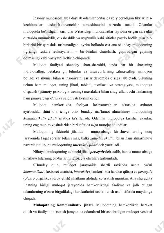 o bo‘lib, ular bir-birlarini bir qarashda tushunadigan, ayrim hollarda esa ana shunday muloqotning tig‘izligi teskari reaksiyalarni – bir-biridan charchash, gapiradigan gapning qolmasligi kabi vaziyatni keltirib chiqaradi. muloqot faoliyati shunday shart-sharoitki, unda har bir shaxsning individualligi, betakrorligi, bilimlar va tasavvurlarning xilma-xilligi namoyon bo‘ladi va shunisi bilan u insoniyatni asrlar davomida o‘ziga jalb etadi. shuning uchun ham muloqot, uning jihati, tabiati, texnikasi va strategiyasi, muloqotga o‘rgatish (ijtimoiy psixologik trening) masalalari bilan shug‘ullanuvchi fanlarning ham jamiyatdagi o‘rni va salohiyati keskin oshdi. muloqot hamkorlikda faoliyat ko‘rsatuvchilar o‘rtasida axborot ayirboshlanishini o‘z ichiga olib, bunday ma’lumot almashinuv muloqotning kommunikativ jihati sifatida ta’riflanadi. odamlar muloqotga kirishar ekanlar, uning eng muhim vositalaridan biri sifatida tilga murojaat qiladilar. muloqotning ikkinchi jihatida – munosabatga kirishuvchilarning nutq jarayonida faqat so‘zlar bilan emas, balki xatti-harakatlar bilan ham almashinuvi nazarda tutilib, bu muloqotning interaktiv jihati deb yuritiladi. nihoyat, muloqotning uchinchi jihati perseptiv deb atalib, bunda munosabatga kirishuvchilarning bir-birlarini idrok eta olishlari tushuniladi. shunday …