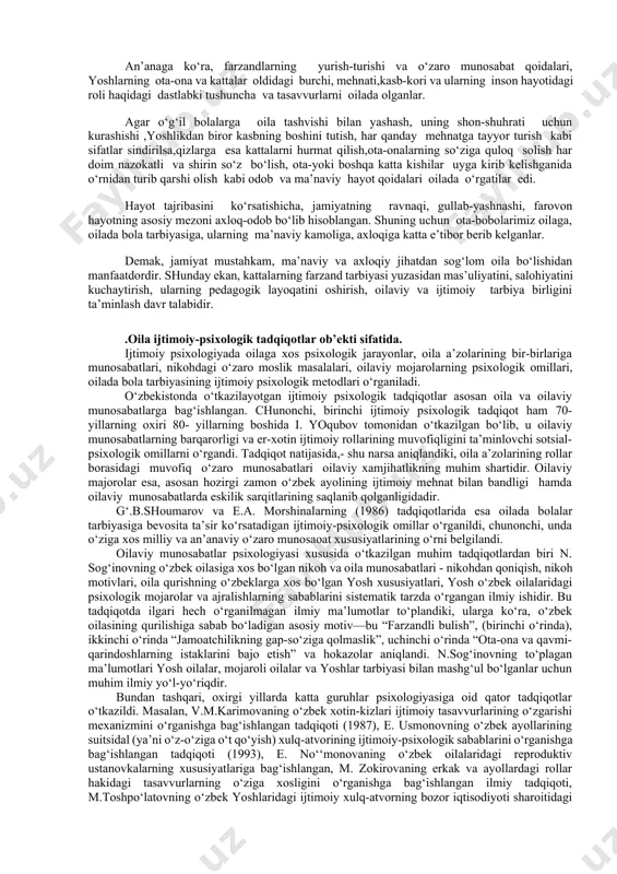 harakat qilganlar. an’anaga ko‘ra, farzandlarning yurish-turishi va o‘zaro munosabat qoidalari, yoshlarning ota-ona va kattalar oldidagi burchi, mehnati,kasb-kori va ularning inson hayotidagi roli haqidagi dastlabki tushuncha va tasavvurlarni oilada olganlar. agar o‘g‘il bolalarga oila tashvishi bilan yashash, uning shon-shuhrati uchun kurashishi ,yoshlikdan biror kasbning boshini tutish, har qanday mehnatga tayyor turish kabi sifatlar sindirilsa,qizlarga esa kattalarni hurmat qilish,ota-onalarning so‘ziga quloq solish har doim nazokatli va shirin so‘z bo‘lish, ota-yoki boshqa katta kishilar uyga kirib kelishganida o‘rnidan turib qarshi olish kabi odob va ma’naviy hayot qoidalari oilada o‘rgatilar edi. hayot tajribasini ko‘rsatishicha, jamiyatning ravnaqi, gullab-yashnashi, farovon hayotning asosiy mezoni axloq-odob bo‘lib hisoblangan. shuning uchun ota-bobolarimiz oilaga, oilada bola tarbiyasiga, ularning ma’naviy kamoliga, axloqiga katta e’tibor berib kelganlar. demak, jamiyat mustahkam, ma’naviy va axloqiy jihatdan sog‘lom oila bo‘lishidan manfaatdordir. shunday ekan, kattalarning farzand tarbiyasi yuzasidan mas’uliyatini, salohiyatini kuchaytirish, ularning pedagogik layoqatini oshirish, oilaviy va ijtimoiy tarbiya birligini ta’minlash davr talabidir. .oila ijtimoiy-psixologik tadqiqotlar …