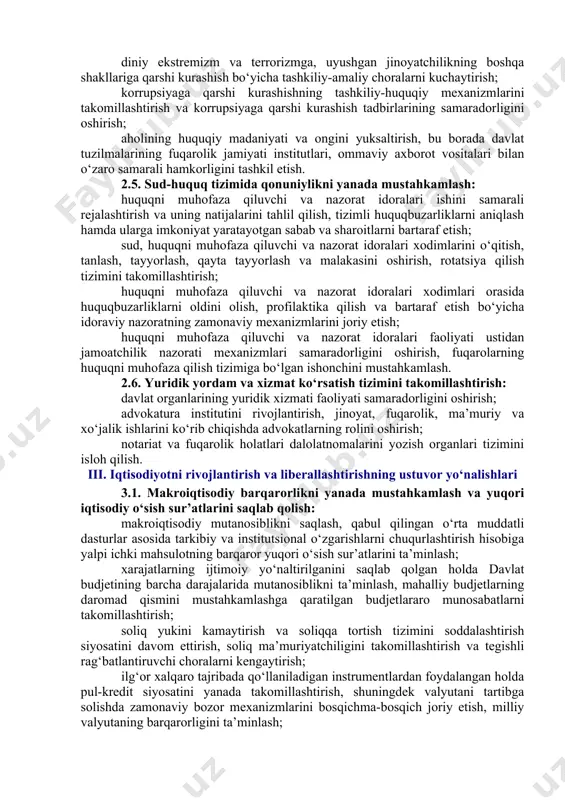 uqarolarning xususiy mulkka bo‘lgan huquqlarini amalga oshirish kafolatlarini mustahkamlash; fuqarolarning odil sudlovga to‘sqinliksiz erishishini ta’minlash; sud hujjatlari va boshqa organlar hujjatlari ijrosi samaradorligini oshirish. 2.3. ma’muriy, jinoyat, fuqarolik va xo‘jalik qonunchiligini takomillashtirish: jinoyat va jinoyat-protsessual qonunchiligini takomillashtirish va liberallashtirish, alohida jinoiy qilmishlarni dekriminallashtirish, jinoiy jazolar va ularni ijro etish tartibini insonparvarlashtirish; odil sudlovni amalga oshirish samaradorligi va sifatini oshirish, ma’muriy, jinoyat, fuqarolik va xo‘jalik sud ish yurituvining protsessual asoslarini takomillashtirish; jinoyat, fuqarolik va xo‘jalik ishlarini ko‘rib chiqish tartibini takomillashtirish, bir-birini takrorlaydigan vakolat va instansiyalarni qisqartirish; elektron tartibda sud va ijro ishini yuritishning zamonaviy shakl va usullarini joriy etish. 2.4. jinoyatchilikka qarshi kurashish va huquqbuzarliklarning oldini olish tizimini takomillashtirish: jinoyatchilikka qarshi kurashish va huquqbuzarliklarning oldini olish borasidagi faoliyatni muvofiqlashtirishning samaradorligini oshirish; diniy ekstremizm va terrorizmga, uyushgan jinoyatchilikning boshqa shakllariga qarshi kurashish bo‘yicha tashkiliy-amaliy choralarni kuchaytirish; korrupsiyaga qarshi kurashishning tashkiliy-huquqiy mexanizmlarini takomillashtirish va korrupsiyaga qarshi kurashish tadbirlarining samaradorligini oshirish; aholining huquqiy madaniyati …