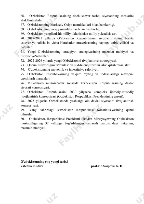 nalarini nishonlash. 55. o'zbekiston xalqlarining milliy va diniy qadriyatlarini tiklash masalalari. 56. ta'lim va kadrlar tayyorlash tizimini isloh qilinishi. 57. oliy ta'lim va oliy o'quv yurtidan keyingi ta'limni takomillashtirish masalalari. 58. mustaqillik yillarida o'zbekistonda kinematografiya va san'atni rivojlanishi. 59. oliy ta'limda xalqaro hamkorlik. 60. milliy istiqlol mafkurasini shakllantirish masalalari. 61. o'zbekistonda xalqaro terrorizm va diniy ekstremizmga qarshi kurash borasida olib borilayotgan chora-tadbirlar. 62. mustaqillik davrida o'zbekistonda fan va ta'lim integratsiyasi. 63. mustaqillik yillarida qoraqalpog'istondagi ijtimoiy-siyosiy jarayonlar. 64. mustaqillik davrida qoraqalpog'istonda ma'naviy-madaniy hayot. 65. o'zbekistonning mdh mamlakatlari bilan hamkorligi. 66. o'zbekiston respublikasining tinchliksevar tashqi siyosatining asoslarini shakllantirilishi. 67. o'zbekistonning markaziy osiyo mamlakatlari bilan hamkorligi. 68. o'zbekistonning xorijiy mamlakatlar bilan hamkorligi. 69. o'zbekiston yangilanishi: milliy tiklanishdan milliy yuksalish sari. 70. 2017-2021 yillarda o‘zbekiston respublikasini rivojlantirishning beshta ustuvor yo‘nalishi bo‘yicha harakatlar strategiyasining hayotga tatbiq etilishi va natijalari. 71. yangi o‘zbekistonning taraqqiyot strategiyasining mazmun mohiyati va ustuvor yo‘nalishlari: 72. 2022-2026 yillarda yangi o'zbekistonni rivojlantirish …