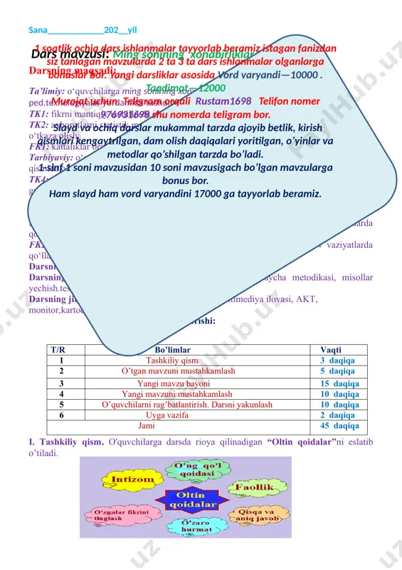 slayd ham vord varyandini 17000 ga tayyorlab beramiz. darsning turi: yangi bilim beruvchi, aqliy hujum. darsning usuli: tushuntirish, savol-javob, noana’naviy, uycha metodikasi, misollar yechish.test bilan ishlash. darsning jihozi: mavzuga oid ko’rgazma, slayd multimediya ilovasi, akt, monitor,kartochkalar. darsning borishi: t/r bo’limlar vaqti 1 tashkiliy qism 3 daqiqa 2 o’tgan mavzuni mustahkamlash 5 daqiqa 3 yangi mavzu bayoni 15 daqiqa 4 yangi mavzuni mustahkamlash 10 daqiqa 5 o’quvchilarni rag’batlantirish. darsni yakunlash 10 daqiqa 6 uyga vazifa 2 daqiqa jami 45 daqiqa i. tashkiliy qism. o'quvchilarga darsda rioya qilinadigan “oltin qoidalar”ni eslatib o’tiladi. siyosiy daqiqa o’tkaziladi. 1.o’quvchilar hozir qaysi fasl? 2.kuz fasli qaysi oylarni o’z ichiga oladi? 3.kuzdada tabiat qanday ko’rinishga ega bo’ladi? guruhlarning nomi o’tilgan mavzuga mos bolib, zukkolar, topqirlar, bilimdonlar deb nomlanadi. o’qituvchi: hozir bizning darsimiz? bolalar: matematika o’qituvchi: matematika faniga izoh bering. 1. matematika fani fanlarning kalitidir. matematikasiz hayot quruq cho’lning o’zidir. 2. matematika fani har yerda kerak, uni bilish …