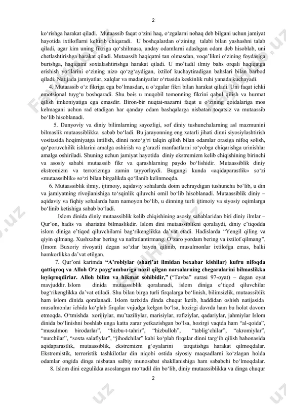 taassiblik, fikriy mutaassiblik kabilardan iboratdir. qur’oni karimda “dinga zo‘rlab kiritish yo‘q. zero, to‘g‘ri yo‘l zalolatdan ajrab bo‘ldi” (baqara surasi: 256-oyat) degan oyat mavjud bo‘lib, ulamolar bu oyatni diniy mutaassiblikdan qaytaruvchi dalil sifatida keltiradilar. 2. mutaassiblik tufayli tarixda ko‘plab urush-janjal va xunrezliklar bo‘lib o‘tgan. mutaassiblikning xavfli tomoni shundaki, mutaassiblikka moyil odamlar jamiyatda beqarorlik to‘lqinini keltirib chiqaradilar, jamiyat taraqqiyotiga salbiy ta’sir ko‘rsatadilar. mutaassiblikdagi ommaviylik muayyan xatti-harakatlar uchun shaxsiy javobgarlik hissini yo‘qotib harakatga ommaviy tus beradi. o‘zining shubhasiz haqligiga, haqiqatni faqat o‘zi bilishiga ishonch hissi zo‘ravonlik harakatlariga moyilligi bilan ajralib turadigan diniy ekstremizmning paydo bo‘lishiga olib keladi. 3. bugungi kunda jahonning ko‘pgina mintaqalarida ijtimoiy-siyosiy vaziyatni beqarorlashtirib, begunoh kishilarning hayotiga zomin bo‘layotgan mutaassiblarning ekstremistik xatti-harakati bu illatga qarshi birgalikda kurash olib borishni taqozo qilmoqda. mutaassiblikning shaxs va jamiyatga yetkazadigan zararlari juda katta bo‘lib, mutaassib – darg‘azab, jazavali, asabiy, hissiyotga berilgan va qattiq hayajonga tushuvchi shaxs sifatida o‘z g‘oyalarini, qarashlarini odamlar o‘rtasida faollik bilan targ‘ib …