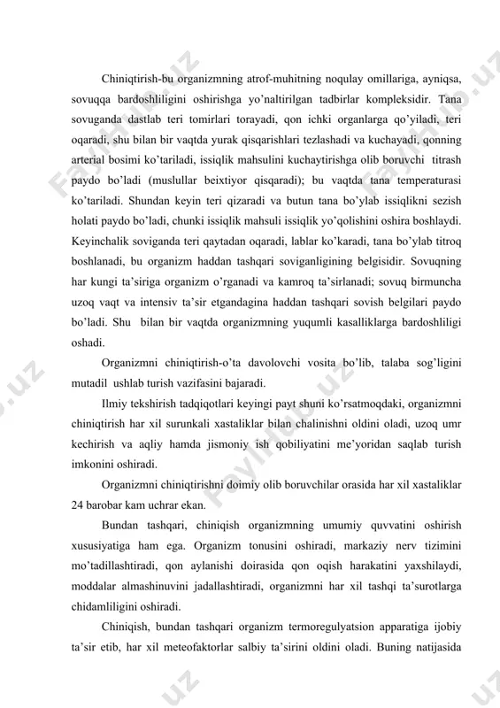 htiradi, organizmni har xil tashqi ta’surotlarga chidamliligini oshiradi. chiniqish, bundan tashqari organizm termoregulyatsion apparatiga ijobiy ta’sir etib, har xil meteofaktorlar salbiy ta’sirini oldini oladi. buning natijasida organizm o’zini mo’tadil ichki holatini bir me’yorda ushlab turadi. meteofaktorlarni keskin o’zgarishi natijasida ham organizm o’z mo’tadilligini saqlay oladi. chiniqish asosan mntga ta’sir etib, organizmdagi barcha a’zolarni faollashtirish, boshqarish qobiliyatiga ega. chiniqish muolajalari ayniqsa, organimni jismoniy hamda aqliy ish faoliyatini, sog’liqni takomillashtirish va kasalga chalinishiga chidamlilikni oshiradi. organizmni chiniqrtirish asosan, jismoniy tarbiya va sport bilan shug’ullanish vaqtida ba’zi bir chiniqtirish muolajalari bilan amalga oshiriladi. organizmni chiniqtirish turli yoshda ham o’z samarasini beradi, ammo chiniqtirish qancha vaqtli boshlansa, shuncha maqsadga muvofiq bo’ladi. ammo shuni esda tutmoq kerakki, o’tkir kasalliklarda va surunkali xastaliklarni kuzatish paytida chiniqish muolajalarini qo’llamaslik lozim. chiniqtirish usullari . cho’milish-chiniqishning eng yaxshi usuli. havo harorati 24-250 va suv harorati 200 dan past bo’lmasa, cho’milish tavsiya etiladi. suvda 10-15 minutdan ko’p turmaslik kerak. cho’milishni …