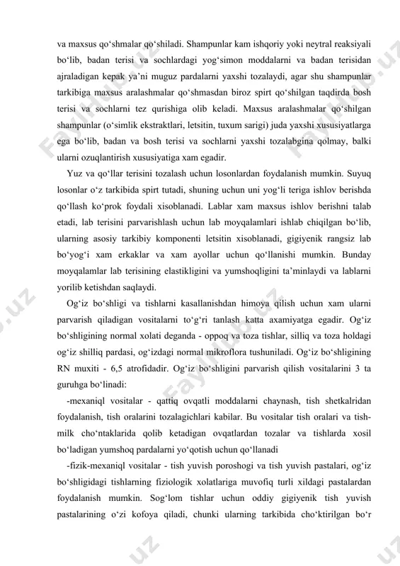 lar lab terisining elastikligini va yumshoqligini ta’minlaydi va lablarni yorilib ketishdan saqlaydi. og‘iz bo‘shligi va tishlarni kasallanishdan himoya qilish uchun xam ularni parvarish qiladigan vositalarni to‘g‘ri tanlash katta axamiyatga egadir. og‘iz bo‘shligining normal xolati deganda - oppoq va toza tishlar, silliq va toza holdagi og‘iz shilliq pardasi, og‘izdagi normal mikroflora tushuniladi. og‘iz bo‘shligining rn muxiti - 6,5 atrofidadir. og‘iz bo‘shligini parvarish qilish vositalarini 3 ta guruhga bo‘linadi: -mexaniql vositalar - qattiq ovqatli moddalarni chaynash, tish shetkalridan foydalanish, tish oralarini tozalagichlari kabilar. bu vositalar tish oralari va tish-milk cho‘ntaklarida qolib ketadigan ovqatlardan tozalar va tishlarda xosil bo‘ladigan yumshoq pardalarni yo‘qotish uchun qo‘llanadi -fizik-mexaniql vositalar - tish yuvish poroshogi va tish yuvish pastalari, og‘iz bo‘shligidagi tishlarning fiziologik xolatlariga muvofiq turli xildagi pastalardan foydalanish mumkin. sog‘lom tishlar uchun oddiy gigiyenik tish yuvish pastalarining o‘zi kofoya qiladi, chunki ularning tarkibida cho‘ktirilgan bo‘r moddasi, yoqimli xid va ta’m beruvchi aromatik moddalar va glitserin moddasi bor. …