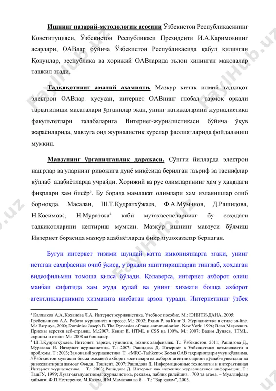ат олимлари хам изланишлар олиб бормоқда. масалан, ш.т.қудратхўжаев, ф.а.мўминов, д.рашидова, н.қосимова, н.муратова[footnoteref:4] каби мутахассисларнинг бу соҳадаги тадқиқотларини келтириш мумкин. мазкур ишнинг мавзуси бўлмиш интернет борасида мазкур адабиётларда фикр мулохазалар берилган. [3: калмыков а.а, коханова л.а. интернет журналистика. учебное пособие. м.: юнити-дана, 2005; гребельников а.а. работа журналиста в прессе. м.: 2002; рэдик р. ва кинг э. журналистика в стиле on-line. м.: вагриус, 2000; dominick joseph r. the dynamics of mass communication. new york: 1996; влад мержевич. приемы верстки веб-страниц. м.:2007; квинт и. html и css на 100%. м.: 2007; вадим дунаев. html, скрипты и стили. м.: 2008 ва бошқалар.] [4: ш.т.қудратхўжаев. интернет: тарихи, тузилиши, техник хавфсизлик. т.: ўзбекистон. 2011; рашидова д., муратова н. интернет журналистика. т.: 2007; рашидова д. интернет в узбекистане: возможности и проблемы. т.: 2003; замонавий журналистика. т.: «mrc-tashkent»; босма оав таҳририятлари учун қўлланма. //ўзбекистон мустақил босма оммавий ахборот воситалари ва ахборот агентликларини қўллаб-қувватлаш ва ривожлантириш жамоат фонди, тошкент, …
