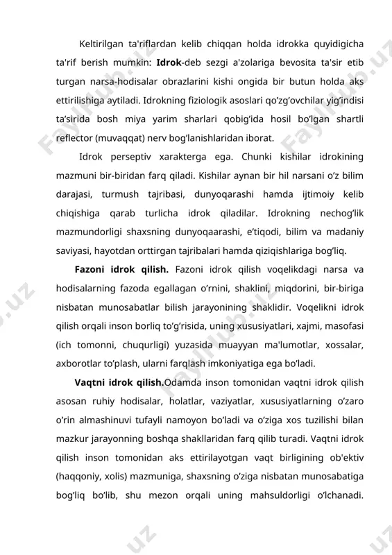 rat. idrok perseptiv xarakterga ega. chunki kishilar idrokining mazmuni bir-biridan farq qiladi. kishilar aynan bir hil narsani o’z bilim darajasi, turmush tajribasi, dunyoqarashi hamda ijtimoiy kelib chiqishiga qarab turlicha idrok qiladilar. idrokning nechog’lik mazmundorligi shaxsning dunyoqaarashi, e’tiqodi, bilim va madaniy saviyasi, hayotdan orttirgan tajribalari hamda qiziqishlariga bog’liq. fazoni idrok qilish. fazoni idrok qilish voqelikdagi narsa va hodisalarning fazoda egallagan o’rnini, shaklini, miqdorini, bir-biriga nisbatan munosabatlar bilish jarayonining shaklidir. voqelikni idrok qilish orqali inson borliq to’g’risida, uning xususiyatlari, xajmi, masofasi (ich tomonni, chuqurligi) yuzasida muayyan ma'lumotlar, xossalar, axborotlar to’plash, ularni farqlash imkoniyatiga ega bo’ladi. vaqtni idrok qilish.odamda inson tomonidan vaqtni idrok qilish asosan ruhiy hodisalar, holatlar, vaziyatlar, xususiyatlarning o’zaro o’rin almashinuvi tufayli namoyon bo’ladi va o’ziga xos tuzilishi bilan mazkur jarayonning boshqa shakllaridan farq qilib turadi. vaqtni idrok qilish inson tomonidan aks ettirilayotgan vaqt birligining ob'ektiv (haqqoniy, xolis) mazmuniga, shaxsning o’ziga nisbatan munosabatiga bog’liq bo’lib, shu mezon orqali uning mahsuldorligi o’lchanadi. …