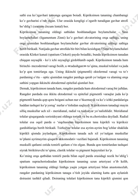 a kiprikli qismda joylashgan. kipriksimon tanada uch xil yo’nalgan muskullar to’plami ayrimayrim qisqarib akkomodativ vazifani bajaradi. kipriksimon tananing muskulli qatlami ostida tomirli qatlam o’rin olgan. bunda qon tomirlardan tashqari siyrak biriktiruvchi to’qima, clastik tolalar va pigment hujayralari ko’p. ko’zning orqa qutbidan tomirli parda bilan oqsil parda orasidagi nozik bo’shlig’i spatium suprachoriodeadan kipriksimon tananing uzun arteriyasi o’ib kelib, kipriksimon tananing oldingi limbga yaqin yotgan arteriyasi bilan anastomozlab, rangdor pardaning kipriksimon tanaga o’tish joyida ularning katta qon aylanish doirasini tashkil qiladi. doiraning tolalari kipriksimon tana kiprikli qismini qon tomirlar bilan boyitadi. bu esa kipriksimon tananing ko’z ichi suyuqligi ishlab chiqarishiga katta imkoniyat beradi. kipriksimon tanadagi muskullar akkomodatsiya jarayonini ta‘minlasa, uning kiprik epiteliysi ko’z ichi suyuqligi ishlanishini ta'minlaydi. kipriksimon tanadagi qon tomirli qatlam ostida juda yupqa shaklsiz, asosiy qatlam joylashgan, uning ostida esa pigmentli epiteliy va undan keyin pigmentsiz epiteliy qavatlari qatma-qat bo’lib yotadi. keyingi ikki-pigmentli va pigmentsiz qavatlardan biri- pigmentsizi to’r pardaning …