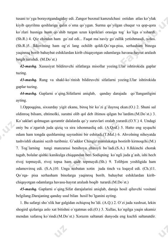 ham qadr topmaydi.(sh.) 9. tolibjon yoshligida ham odamoviroq edi. (s.a.)10. unga nisbatan xotin juda tinch va loqayd edi. (ch.)11. qo`rqa- pisa serhasham binolarga yaqinroq borib, bahaybat eshiklardan kirib-chiqayotgan odamlarga havasu-hayrat aralash boqib turardi.(m.do`st.) 45-mashq. gaplarni o`qing.sifat darajalarini aniqlab, daraja hosil qiluvchi vositani belgilang.darajaning qanday usul bilan hosil bo`lganini ayting. 1. bu safargi sho`xlik har galgidan ochiqroq bo`ldi. (a.q.) 2. o`zi juda xushxat, lekin shogird qizlariga aslo xat bitishni o`rgatmas edi.(o.) 3. xullas, ko`ngilga yaqin ukamiz mendan xafaroq ko`rindi.(m.do`st.) xorazm saltanati dunyoda eng kuchli saltanatdir.(m.) 5. ta`mir juda puxta bo`layapti. (m.) 6. ammo bu ibrohim dulday fikricha, shahzodaning sarkardaga nisbatan g`oyatda yaqin do`stligi, quruqdan-quruq, beziyofat jo`natib yuborishga ko`ngli bo`lmaganligiga yo`yildi. (m.) 7. o`tgan umring ko`z oldingdan juda - tiniq, juda aniq bo`lib o`tadi. (s.a.) 8. muallimlarning yoshrog`i tag`in qizarib-bo`zardi, lekin mo`ysafidi bu gal ham kenglik qildi.(m. do`st.) 9. soddaroq odam bo`lgan qosimbek taklifi o`rinsiz chiqqanini sezdi-yu, izzat-nafsga bormay, gapni kulgiga burdi. …