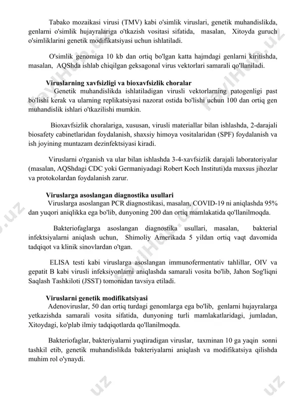 ishlatilgan. tabako mozaikasi virusi (tmv) kabi o'simlik viruslari, genetik muhandislikda, genlarni o'simlik hujayralariga o'tkazish vositasi sifatida, masalan, xitoyda guruch o'simliklarini genetik modifikatsiyasi uchun ishlatiladi. o'simlik genomiga 10 kb dan ortiq bo'lgan katta hajmdagi genlarni kiritishda, masalan, aqshda ishlab chiqilgan geksagonal virus vektorlari samarali qo'llaniladi. viruslarning xavfsizligi va bioxavfsizlik choralar genetik muhandislikda ishlatiladigan virusli vektorlarning patogenligi past bo'lishi kerak va ularning replikatsiyasi nazorat ostida bo'lishi uchun 100 dan ortiq gen muhandislik ishlari o'tkazilishi mumkin. bioxavfsizlik choralariga, xususan, virusli materiallar bilan ishlashda, 2-darajali biosafety cabinetlaridan foydalanish, shaxsiy himoya vositalaridan (spf) foydalanish va ish joyining muntazam dezinfektsiyasi kiradi. viruslarni o'rganish va ular bilan ishlashda 3-4-xavfsizlik darajali laboratoriyalar (masalan, aqshdagi cdc yoki germaniyadagi robert koch instituti)da maxsus jihozlar va protokolardan foydalanish zarur. viruslarga asoslangan diagnostika usullari viruslarga asoslangan pcr diagnostikasi, masalan, covid-19 ni aniqlashda 95% dan yuqori aniqlikka ega bo'lib, dunyoning 200 dan ortiq mamlakatida qo'llanilmoqda. bakteriofaglarga asoslangan diagnostika usullari, masalan, bakterial infektsiyalarni aniqlash …