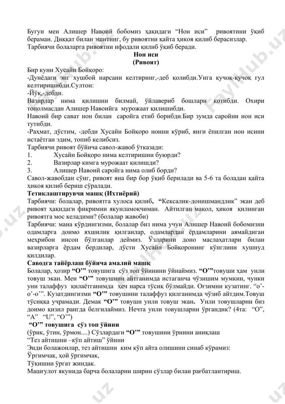 шер навоий бобомиз ҳақидаги “нон иси” ривоятини ўқиб бераман. диққат билан эшитинг, бу ривоятни қайта ҳикоя қилиб берасизлар. тарбиячи болаларга ривоятни ифодали қилиб ўқиб беради. нон иси (ривоят) бир куни хусайн бойқоро: -дунёдаги энг хушбой нарсани келтиринг,-деб қолибди.унга қучоқ-қучоқ гул келтиришибди.султон: -йўқ,-дебди. вазирлар нима қилишни билмай, ўйлавериб бошлари қотибди. охири тополмасдан алишер навоийга мурожаат қилишибди. навоий бир сават нон билан саройга етиб борибди.бир зумда саройни нон иси тутибди. -раҳмат, дўстим, -дебди хусайн бойқоро нонни кўриб, янги ёпилган нон исини истаётган эдим, топиб келибсиз. тарбиячи ривоят бўйича савол-жавоб ўтказади: 1. хусайн бойқоро нима келтиришни буюрди? 2. вазирлар кимга мурожаат қилишди? 3. алишер навоий саройга нима олиб борди? савол-жавобдан сўнг, ривоят яна бир бор ўқиб берилади ва 5-6 та боладан қайта ҳикоя қилиб бериш сўралади. тетиклаштирувчи машқ (ихтиёрий) тарбиячи: болалар, ривоятга хулоса қилиб, “кексалик-донишмандлик” экан деб ривоят ҳақидаги фикримни якунламоқчиман. айтилган мақол, ҳикоя қилинган ривоятга мос келадими? (болалар жавоби) тарбиячи: мана кўрдингизми, …