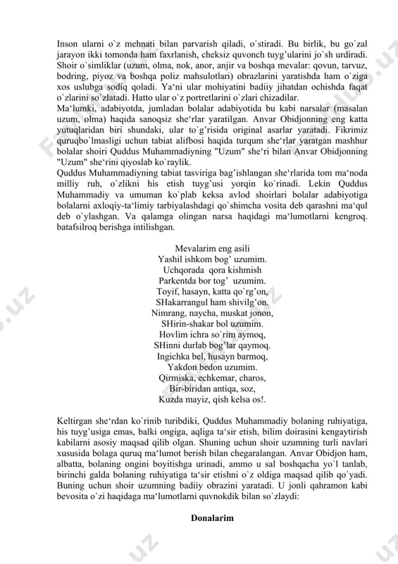 qidagi hammaga ma‘lum gaplar bilan cheklanib qolinmagan. she‘rda romantik ruh bor. bu ruh bug’doyning o`ziga xos olami borligini ta‘sirli ko`rsatishga xizmat qiladi. darhaqiqat, bug’doy ham har bir tirik mavjudod singari urug’dan unadi, o`sadi, hosilga kiradi. o`ziga xos qayot yo`lini bosib o`tadi. demak uning ham o`ziga yarasha olami bor. shoir bu olamni bolalar qalbini hayajonga soluvchi burdoyning o`z so`zlari (monologi) orqali ko`rsatishga erishgan. .. .yel kuylasa o`ynayman, xirmon sari bo`ylayman. oy chiqqanda qo`noqqa, o`xshar kumush o`roqqa she‘rdagi samimiyat, nafis tasvir o`quvchi ko`z o`ngida sirli, sokin tunning go`zalligidan zavqyaanayotgan, osmondagi oyni "kumush o`roqqa" o`xshashini kashf etgan bugdoy siymosi gavdalanishiga sabab bo`ladi. bunday she‘rlar bolalar qalbida ezgulikni, mehr urug’larini undirishi shubhasizdir. mazkur turkumda yurtimizdagi deyarli hamma meva va savbzavotlarning o`ziga xos dunyosi borligi mahorat bilan qo`rsatilgan. ular o`zlari haqida g’urur bilan, to`lib-toshib gapiradilar. bu g’ururlanish aslo maqganchoqlik emas. ulardagi shodlik va faxru g’ururning asosi shundaki, ularni ona tabiat inson uchun yaratgan. inson ularni …