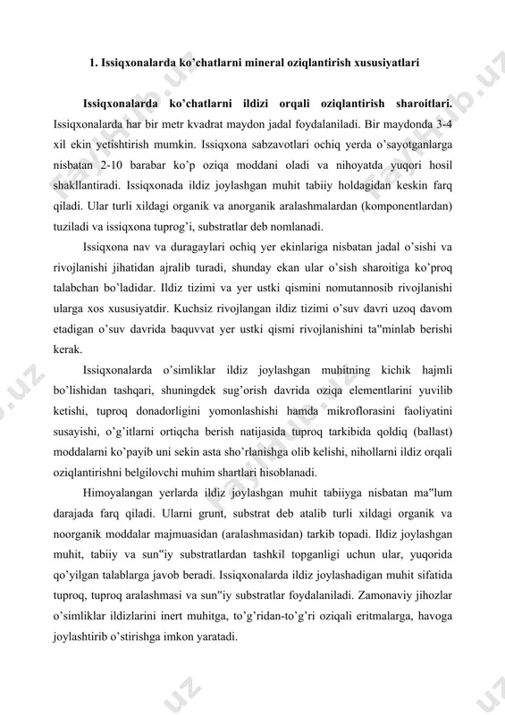 grunt, substrat deb atalib turli xildagi organik va noorganik moddalar majmuasidan (aralashmasidan) tarkib topadi. ildiz joylashgan muhit, tabiiy va sun‟iy substratlardan tashkil topganligi uchun ular, yuqorida qo’yilgan talablarga javob beradi. issiqxonalarda ildiz joylashadigan muhit sifatida tuproq, tuproq aralashmasi va sun‟iy substratlar foydalaniladi. zamonaviy jihozlar o’simliklar ildizlarini inert muhitga, to’g’ridan-to’g’ri oziqali eritmalarga, havoga joylashtirib o’stirishga imkon yaratadi. issiqxonalarda mineral oziqlantirish tashkil etilayotganda o’ziga xos mavjud sharoiti hisobga olinishi kerak. bu yer tuprog’i, juda jadal foydalaniladi, chunki ishlatilish davrida 3-5 ekin yetishtiriladi. ekinlarni tez-tez va to’yintirib sug’orish natijasida tuproq tarkibidagi oson eruvchi moddalar yuvilib ketadi. issiqxona tuprog’idan foydalanishni hozirgi davrdagi yo’nalishi ularni almashtirmasdan surunkali foydalanishdir. ammo, bu ikki sharoitda: issiqxona tuprog’ini har yili parlab zararsizlantirish (dezinfeksiya qilish) va ilmiy asoslangan oziqlantirish tizimini qo’llab undan surunkali foydalanish mumkin. tuproqdan uzluksiz foydalanish natijasida u zichlashadi, suv-fizik xususiyatlari yomonlashadi. o’g’itlarni ortiqcha berish natijasida tuproq tarkibida qoldiq (ballast) moddalar ko’payib uni sekin-asta sho’rlantiraboshlaydi. zararkunanda va kasalliklarga …