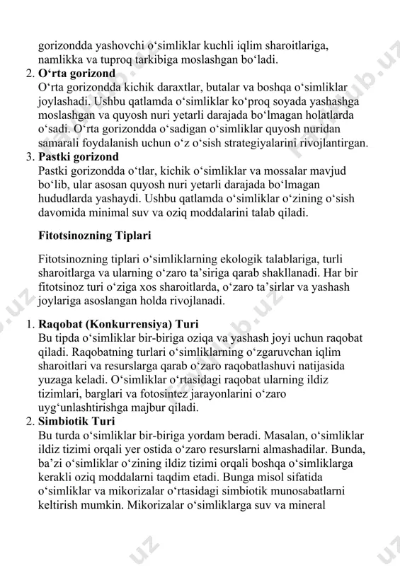 nuridan samarali foydalanish uchun o‘z o‘sish strategiyalarini rivojlantirgan. 3. pastki gorizond pastki gorizondda o‘tlar, kichik o‘simliklar va mossalar mavjud bo‘lib, ular asosan quyosh nuri yetarli darajada bo‘lmagan hududlarda yashaydi. ushbu qatlamda o‘simliklar o‘zining o‘sish davomida minimal suv va oziq moddalarini talab qiladi. fitotsinozning tiplari fitotsinozning tiplari o‘simliklarning ekologik talablariga, turli sharoitlarga va ularning o‘zaro ta’siriga qarab shakllanadi. har bir fitotsinoz turi o‘ziga xos sharoitlarda, o‘zaro ta’sirlar va yashash joylariga asoslangan holda rivojlanadi. 1. raqobat (konkurrensiya) turi bu tipda o‘simliklar bir-biriga oziqa va yashash joyi uchun raqobat qiladi. raqobatning turlari o‘simliklarning o‘zgaruvchan iqlim sharoitlari va resurslarga qarab o‘zaro raqobatlashuvi natijasida yuzaga keladi. o‘simliklar o‘rtasidagi raqobat ularning ildiz tizimlari, barglari va fotosintez jarayonlarini o‘zaro uyg‘unlashtirishga majbur qiladi. 2. simbiotik turi bu turda o‘simliklar bir-biriga yordam beradi. masalan, o‘simliklar ildiz tizimi orqali yer ostida o‘zaro resurslarni almashadilar. bunda, ba’zi o‘simliklar o‘zining ildiz tizimi orqali boshqa o‘simliklarga kerakli oziq moddalarni taqdim etadi. bunga misol …