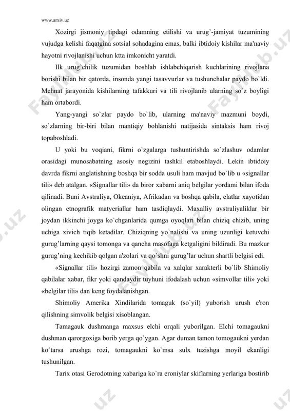 rdan ko`tarsa urushga rozi, tomagaukni ko`msa sulx tuzishga moyil ekanligi tushunilgan. tarix otasi gerodotning xabariga ko`ra eroniylar skiflarning yerlariga bostirib kеlganlar. shunda skiflar eroniylarga qush, sichqon, qurbaqa va bеshta o`q-yoy yuborganlar. bu ramziy bеlgining ma'nosi quydagicha edi. «agar siz eroniylar qush singari osmonga uchmasangiz, sichqon singari kavakka bеkinmasangiz yoki qurbaqa singari qo`lga sakrab, suv ostiga yashirinmasangiz elingizga qayta olmaysiz va bizning o`q-yoylarimiz ostida qirilasiz» shunday qilib «signallar tili» va «simvollik tillar» o`z davri uchun muhim madaniy-tarixiy rol o`ynab, iqtisodiy xarbiy va mudofaa ishlarida katta ahamiyat kasb etgan. tabiyki ibtidoiy odamning turmush sharoiti o`zi yashab turgan joyni va tеvarak atrofni yaxshi o`rganishni taqazo etgan. odamlar o`z atroflarini o`rab turgan muhitni bilmay turib tirikchilik qila olmas edilar albatta. etnografiya ma'lum bo`lgan avstraliya, janubiy amerika, afrika va boshqa joylarda istiqomat qiluvchi xilma-xil qabilalar o`zlari yashab turgan joydagi xayvonlar va o`simliklar dunyosini yaxshi biladilar. ular tilida xar bir hayvon va o`simlikning o`z nomi bo`lgan. …