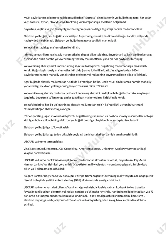 ektron yol hujjatlarini rasmiylashtirish xususiyatlari. bitta buyurtmada 4ta yo'lovchining shaxsiy ma'lumotlarini ko'rsatib, 4ta elektron yol hujjatini rasmiylashtirish mumkin. vip - vagonga ("1a", "1m" yoki "1n" xizmat ko'rsatish klassi bilan "yumshoq" toifasi) ichki yonalish va mdh davlatlararo yonalishga buyurtma berilganda, elektron yol hujjati bir yoki ikki yo'lovchining ketishi mumkin bo'lgan butun kupe uchun to'lov bilan beriladi. bir kupeda ikkita yo'lovchi ketadigan bolsa, har bir yo'lovchining shaxsiy ma'lumotlari alohida ko'rsatilishi kerak. poezdlarning plackart, kupe, sv, vip hamda "lyuks" toifadagi vagonlarga yol hujjati rasmiylashtirilganda, elektron yol hujjati narxining ichiga choyshab to'plamidan foydalanish uchun to'lov kiritilgan. vagoni xar hil bolgan elektron yol hujjatlarga alohida buyurtma beriladi. otirib ketadigan vagonlarning "oynani oldida" yoki "yolak oldida", shuningdek,erkak, ayol yoki aralash - bir tartibda variantlari belgilangan holda (agar vagonlar shu tartibda bolingan bolsa) faqat biri ko'rsatilishi mumkin. mdh davlatlararo xalqaro yonalish poezdlardagi "express" tizimida temir yol hujjatining narxi har safar valyuta kursi, aynan, shveytsariya frankning kursi o'zgarishiga …