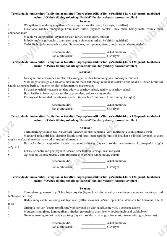 antirish departamentining asosiy vazifalari (tayanch so‘zlar: yozma nutqi me’yori, normativ-huquqiy hujjatlar, toponimik obyektlar) 2. hozirgi o‘zbek tili leksikasi tarixi (tayanch so‘zlar: “muhokamatul lug‘atayin” (ikki til haqidagi muhokama) asari,) 3. terminologiyaning o‘ziga xos xususiyatlari (tayanch so‘zlar: xususiy atamalar terminologiyaga, termin) 4. adabiy nutq va uning uslublari (tayanch so‘zlar: so‘zlashuv, badiiy, ommabop(publitsistik), ilmiy va rasmiy-idoraviy uslub) 5. rasmiy uslubga xos xususiyatlar (tayanch so‘zlar: sof qonunchilik uslubi, idoraviy divonxona uslubi) kafedra mudiri: _______________ a.eshmuminov fan o‘qituvchisi: ________________ j.bo‘riyev termiz davlat universiteti tabiiy fanlar fakulteti tuproqshunoslik ta’lim ‎yo‘nalishi 4-kurs 120-guruh ‎ ‎talabalari uchun ‎ “o‘zbek tilining sohada qo‘llanishi”‎ fanidan ‎yakuniy nazorat savollari 4-variant 1. o‘zbek tili leksikasining boyish manbalari (tayanch so‘zlar: ichki manba, tashqi manba) 2. atamalar va ularning vujudga kelishi (tayanch so‘zlar: fonetikada: tovush, harf, undoshlar, unlilar, grafika, fonema, urg‘u, bo‘g‘in) 3. ifodalangan axborotning hajm belgisiga ko‘ra matn (tayanch so‘zlar: minimal matn va maksimal matn ) 4. tezislarning turlari haqida ma’lumot bering (tayanch …