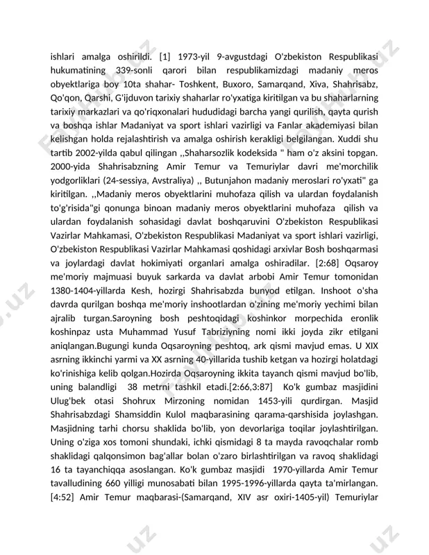 i amalga oshirildi. [1] 1973-yil 9-avgustdagi o'zbekiston respublikasi hukumatining 339-sonli qarori bilan respublikamizdagi madaniy meros obyektlariga boy 10ta shahar- toshkent, buxoro, samarqand, xiva, shahrisabz, qo'qon, qarshi, g'ijduvon tarixiy shaharlar ro'yxatiga kiritilgan va bu shaharlarning tarixiy markazlari va qo'riqxonalari hududidagi barcha yangi qurilish, qayta qurish va boshqa ishlar madaniyat va sport ishlari vazirligi va fanlar akademiyasi bilan kelishgan holda rejalashtirish va amalga oshirish kerakligi belgilangan. xuddi shu tartib 2002-yilda qabul qilingan ,,shaharsozlik kodeksida " ham o'z aksini topgan. 2000-yida shahrisabzning amir temur va temuriylar davri me'morchilik yodgorliklari (24-sessiya, avstraliya) ,, butunjahon madaniy meroslari ro'yxati" ga kiritilgan. ,,madaniy meros obyektlarini muhofaza qilish va ulardan foydalanish to'g'risida"gi qonunga binoan madaniy meros obyektlarini muhofaza qilish va ulardan foydalanish sohasidagi davlat boshqaruvini o'zbekiston respublikasi vazirlar mahkamasi, o'zbekiston respublikasi madaniyat va sport ishlari vazirligi, o'zbekiston respublikasi vazirlar mahkamasi qoshidagi arxivlar bosh boshqarmasi va joylardagi davlat hokimiyati organlari amalga oshiradilar. [2:68] oqsaroy me'moriy majmuasi buyuk sarkarda va …