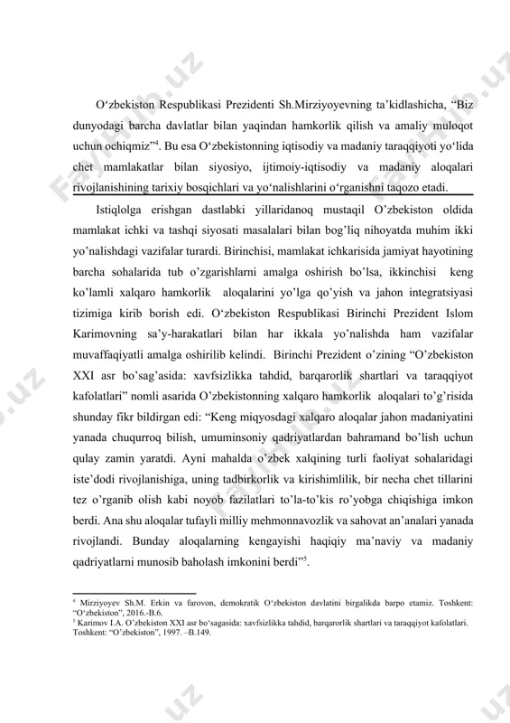 . birinchi prezident o’zining “o’zbekiston xxi asr bo’sag’asida: xavfsizlikka tahdid, barqarorlik shartlari va taraqqiyot kafolatlari” nomli asarida o’zbekistonning xalqaro hamkorlik aloqalari to’g’risida shunday fikr bildirgan edi: “keng miqyosdagi xalqaro aloqalar jahon madaniyatini yanada chuqurroq bilish, umuminsoniy qadriyatlardan bahramand bo’lish uchun qulay zamin yaratdi. ayni mahalda o’zbek xalqining turli faoliyat sohalaridagi iste’dodi rivojlanishiga, uning tadbirkorlik va kirishimlilik, bir necha chet tillarini tez o’rganib olish kabi noyob fazilatlari to’la-to’kis ro’yobga chiqishiga imkon berdi. ana shu aloqalar tufayli milliy mehmonnavozlik va sahovat an’analari yanada rivojlandi. bunday aloqalarning kengayishi haqiqiy ma’naviy va madaniy qadriyatlarni munosib baholash imkonini berdi”[footnoteref:5]. [5: karimov i.a. o’zbеkiston xxi asr bo‘sagasida: xavfsizlikka tahdid, barqarorlik shartlari va taraqqiyot kafolatlari. toshkent: “o’zbеkiston”, 1997. –b.149.] aytish joizki, iqtisodiy islohotlarni amalga oshirishda, oʻzbekistonning jahon hamjamiyatiga integratsiyalashuvini ta’minlashda xalqaro valyuta fondi, jahon banki, xalqaro moliya korporatsiyasi, yevropa tiklanish va taraqqiyot banki kabi xalqaro moliyaviy, iqtisodiy tashkilotlar bilan hamkorlik ijobiy samara bermoqda. oʻzbekiston xalq xoʻjaligidagi aniq …