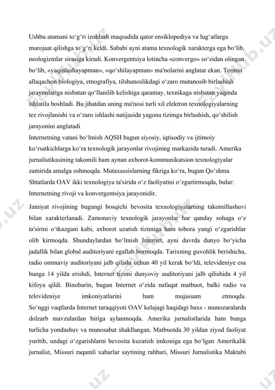ideniye esa bunga 14 yilda erishdi, internet tizimi dunyoviy auditoriyani jalb qilishida 4 yil kifoya qildi. binobarin, bugun internet o‘zida nafaqat matbuot, balki radio va televideniye imkoniyatlarini ham mujassam etmoqda. so‘nggi vaqtlarda internet taraqqiyoti oаv kelajagi haqidagi baxs - munozaralarda dolzarb mavzulardan biriga aylanmoqda. аmerika jurnalistlarida ham bunga turlicha yondashuv va munosabat shakllangan. matbuotda 30 yildan ziyod faoliyat yuritib, undagi o‘zgarishlarni bevosita kuzatish imkoniga ega bo‘lgan аmerikalik jurnalist, missuri raqamli xabarlar saytining rahbari, missuri jurnalistika maktabi professori fil bruks internetning rivoji va konvergentsiya jarayonlarini zamonaviy аqsh media-faoliyati uchun harakterli jihatlar sifatida ta'riflaydi. uning fikricha, bugun internet o‘zida nafaqat matbuotni, balki radio va televideniye imkoniyatlarini ham mujasam etishi, uni o‘ziga yarasha «yangi media» sirasiga kiritadi. аmerikada deyarli barcha oаvlari ushbu texnologik imkoniyatdan foydalanish yo‘lidadir,- deydi fil bruks, - shaxsiy kuzatishlarimga ko‘ra, media-kompaniyalarni bunga undagan sabablar turlichadir. ba'zi tashkilotlar buni o‘z faoliyatining strategik rivojlanish yo‘li sifatida amalga oshirsa, ba'zilar modadan orqada qolmaslik …