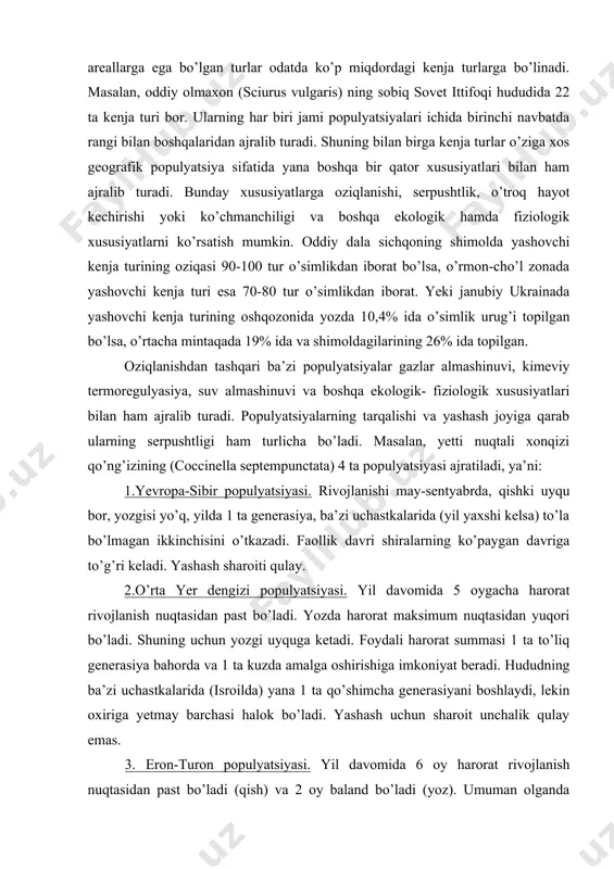fiziologik xususiyatlari bilan ham ajralib turadi. populyatsiyalarning tarqalishi va yashash joyiga qarab ularning serpushtligi ham turlicha bo’ladi. masalan, yetti nuqtali xonqizi qo’ng’izining (coccinella septempunctata) 4 ta populyatsiyasi ajratiladi, ya’ni: 1.yevropa-sibir populyatsiyasi. rivojlanishi may-sentyabrda, qishki uyqu bor, yozgisi yo’q, yilda 1 ta generasiya, ba’zi uchastkalarida (yil yaxshi kelsa) to’la bo’lmagan ikkinchisini o’tkazadi. faollik davri shiralarning ko’paygan davriga to’g’ri keladi. yashash sharoiti qulay. 2.o’rta yer dengizi populyatsiyasi. yil davomida 5 oygacha harorat rivojlanish nuqtasidan past bo’ladi. yozda harorat maksimum nuqtasidan yuqori bo’ladi. shuning uchun yozgi uyquga ketadi. foydali harorat summasi 1 ta to’liq generasiya bahorda va 1 ta kuzda amalga oshirishiga imkoniyat beradi. hududning ba’zi uchastkalarida (isroilda) yana 1 ta qo’shimcha generasiyani boshlaydi, lekin oxiriga yetmay barchasi halok bo’ladi. yashash uchun sharoit unchalik qulay emas. 3. eron-turon populyatsiyasi. yil davomida 6 oy harorat rivojlanish nuqtasidan past bo’ladi (qish) va 2 oy baland bo’ladi (yoz). umuman olganda sharoit yashash uchun noqulay. foydali harorat …