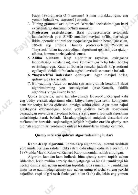 rxitekturasi. ba'zi protsessorlarda avtomatik kattalashtirish yoki simd amallari mavjud bo'lib, ular sizga ikkita operativ xotirani tez taqqoslashga imkon beradi (masalan, x86-da rep cmpsd). bunday protsessorlarda “needle”ni “haystack” bilan taqqoslaydigan algoritmni qo'llash juda qiziq - albatta, hamma pozitsiyalarda emas. 5. alifbo o'lchami. ko'p algoritmlar (ayniqsa, oxirigacha taqqoslashga asoslangan), mos kelmaydigan belgi bilan bog'liq evristikaga ega. katta alifbolarda ramzlar jadvali ko'p xotirani egallaydi, kichik alifbolarda tegishli evristik samarasiz bo'ladi. 6. “haystack”ni indekslash qobiliyati. agar mavjud bo'lsa, qidiruv juda tezlashadi. 7. bir vaqtning o'zida bir nechta satrlarni qidirish kerakmi? ba'zi algoritmlarning yon xususiyatlari (axo-korasik, ikkilik algoritm) bunga imkon beradi. qoida tariqasida, matn tahrirlovchisida boyer-mur-xorspul kabi eng oddiy evristik algoritmni olish kifoya-hatto juda sekin kompyuter ham bir soniya ichida qidirishni amalga oshira oladi. agar matn hajmi gigabaytda o'lchanadigan bo'lsa yoki qidiruv ko'plab so'rovlarni bajaradigan serverda ishlayotgan bo'lsa, siz eng muvaffaqiyatli algoritmni tanlashingiz kerak bo'ladi. masalan, plagiatni aniqlash dasturlari o'z ma'lumotlar bazasida saqlanadigan ko'plab hujjatlar …