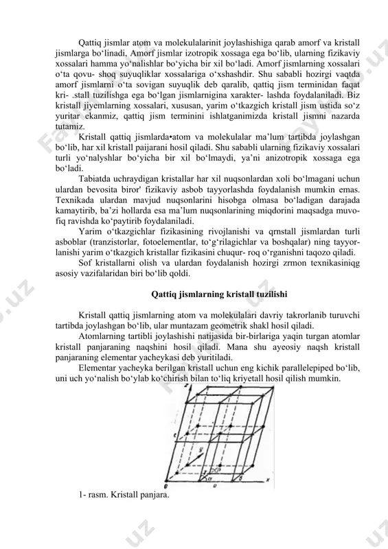 zilishi kristall qattiq jismlarning atom va molekulalari davriy takrorlanib turuvchi tartibda joylashgan bo‘lib, ular muntazam geometrik shakl hosil qiladi. atomlarning tartibli joylashishi natijasida bir-birlariga yaqin turgan atomlar kristall panjaraning naqshini hosil qiladi. mana shu ayeosiy naqsh kristall panjaraning elementar yacheykasi deb yuritiladi. elementar yacheyka berilgan kristall uchun eng kichik parallelepiped bo‘lib, uni uch yo‘nalish bo‘ylab ko‘chirish bilan to‘liq kriyetall hosil qilish mumkin. 1- rasm. kristall panjara. elementar yacheykani to‘liq xarakterlash uchun kristall panjaraning parametrlari bo‘lgan oltita kattalikni bi- lish kerak. bulardan uchtasi {a, ь, s) uning qirralari bo‘- lib, qolgan uchtasi (a, 'r, •(•) ular orasidagi burchaklardir (1-rasm). eng .oddiy kristall panjara kub shaklida bo‘lib, unda a — ь = s, a = r==t = 90° bo‘- ladi (2- a rasm). bunga n801 kristall panjarasi misol bo‘la oladi. kristall panjaraning hammasi bo‘lib 14 xil elementar yacheykasi mavjud. bu elementar yacheykalar fransuz kristallografi ogyust brave nomi bilan yuritilib, brave panjarachalari deb …