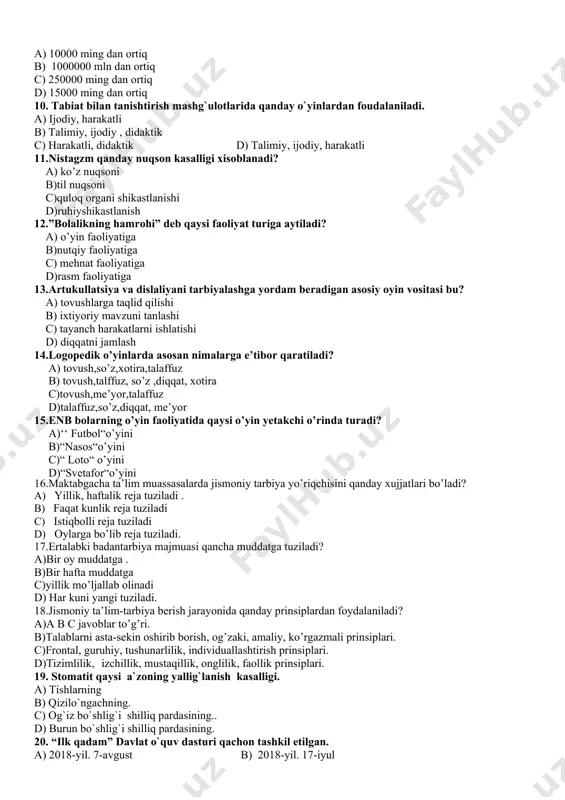 ’yor 15.enb bolarning o’yin faoliyatida qaysi o’yin yetakchi o’rinda turadi? a)‘‘ futbol“o’yini b)“nasos“o’yini c)“ loto“ o’yini d)“svetafor“o’yini 16.maktabgacha ta’lim muassasalarda jismoniy tarbiya yo’riqchisini qanday xujjatlari bo’ladi? a) yillik, haftalik reja tuziladi . b) faqat kunlik reja tuziladi c) istiqbolli reja tuziladi d) oylarga bo’lib reja tuziladi. 17.ertalabki badantarbiya majmuasi qancha muddatga tuziladi? a)bir oy muddatga . b)bir hafta muddatga c)yillik mo’ljallab olinadi d) har kuni yangi tuziladi. 18.jismoniy ta’lim-tarbiya berish jarayonida qanday prinsiplardan foydalaniladi? a)а в с javoblar to’g’ri. b)talablarni asta-sekin oshirib borish, og’zaki, amaliy, ko’rgazmali prinsiplari. c)frontal, guruhiy, tushunarlilik, individuallashtirish prinsiplari. d)tizimlilik, izchillik, mustaqillik, onglilik, faollik prinsiplari. 19. stomatit qaysi a`zoning yallig`lanish kasalligi. a) tishlarning b) qizilo`ngachning. c) og`iz bo`shlig`i shilliq pardasining.. d) burun bo`shlig`i shilliq pardasining. 20. “ilk qadam” davlat o`quv dasturi qachon tashkil etilgan. a) 2018-yil. 7-avgust b) 2018-yil. 17-iyul c) 2018-yil. 7-iyul d) 2018-yil. 18-iyul iii blok. kasbiy fanlar majmuasi. 1.bayram ertaliklarida tarbiyaning qaysi turlari ko’proq …