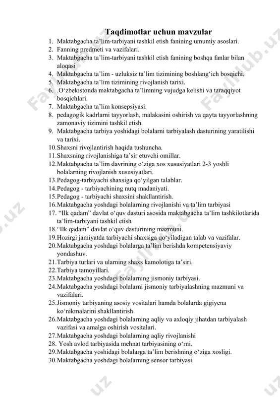 lim tizimining rivojlanish tarixi. 6. .о‘zbekistonda maktabgacha ta’limning vujudga kelishi va taraqqiyot bosqichlari. 7. maktabgacha ta’lim konsepsiyasi. 8. pedagogik kadrlarni tayyorlash, malakasini oshirish va qayta tayyorlashning zamonaviy tizimini tashkil etish. 9. maktabgacha tarbiya yoshidagi bolalarni tarbiyalash dasturining yaratilishi va tarixi. 10. shaxsni rivojlantirish haqida tushuncha. 11. shaxsning rivojlanishiga ta’sir etuvchi omillar. 12. maktabgacha ta’lim davrining o‘ziga xos xususiyatlari 2-3 yoshli bolalarning rivojlanish xususiyatlari. 13. pedagog-tarbiyachi shaxsiga qo‘yilgan talablar. 14. pedagog - tarbiyachining nutq madaniyati. 15. pedagog - tarbiyachi shaxsini shakllantirish. 16. maktabgacha yoshdagi bolalarning rivojlanishi va ta’lim tarbiyasi 17. “ilk qadam” davlat o‘quv dasturi asosida maktabgacha ta’lim tashkilotlarida ta’lim-tarbiyani tashkil etish 18. “ilk qadam” davlat o‘quv dasturining mazmuni. 19. hozirgi jamiyatda tarbiyachi shaxsiga qo‘yiladigan talab va vazifalar. 20. maktabgacha yoshdagi bolalarga ta’lim berishda kompetensiyaviy yondashuv. 21. tarbiya turlari va ularning shaxs kamolotiga ta’siri. 22. tarbiya tamoyillari. 23. maktabgacha yoshdagi bolalarning jismoniy tarbiyasi. 24. maktabgacha yoshdagi bolalarni jismoniy tarbiyalashning mazmuni va …