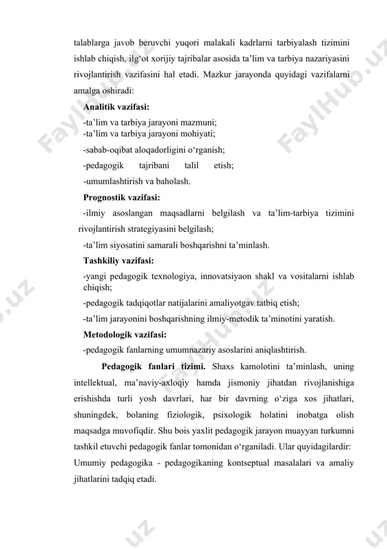 vazifalarni amalga oshiradi: analitik vazifasi: -ta’lim va tarbiya jarayoni mazmuni; -ta’lim va tarbiya jarayoni mohiyati; -sabab-oqibat aloqadorligini o‘rganish; -pedagogik tajribani talil еtish; -umumlashtirish va baholash. prognostik vazifasi: -ilmiy asoslangan maqsadlarni belgilash va ta’lim-tarbiya tizimini rivojlantirish strategiyasini belgilash; -ta’lim siyosatini samarali boshqarishni ta’minlash. tashkiliy vazifasi: -yangi pedagogik texnologiya, innovatsiyaon shakl va vositalarni ishlab chiqish; -pedagogik tadqiqotlar natijalarini amaliyotgav tatbiq еtish; -ta’lim jarayonini boshqarishning ilmiy-metodik ta’minotini yaratish. metodologik vazifasi: -pedagogik fanlarning umumnazariy asoslarini aniqlashtirish. pedagogik fanlari tizimi. shaxs kamolotini ta’minlash, uning intellektual, ma’naviy-axloqiy hamda jismoniy jihatdan rivojlanishiga erishishda turli yosh davrlari, har bir davrning o‘ziga xos jihatlari, shuningdek, bolaning fiziologik, psixologik holatini inobatga olish maqsadga muvofiqdir. shu bois yaxlit pedagogik jarayon muayyan turkumni tashkil etuvchi pedagogik fanlar tomonidan o‘rganiladi. ular quyidagilardir: umumiy pedagogika - pedagogikaning kontseptual masalalari va amaliy jihatlarini tadqiq etadi. pedagogika nazariyasi - pedagogikaning umumnazariy masalalari, qonuniyatlari va tamoyillari hamda tasniflashga oid masalalarni o‘rganadi. pedagogika tarixi - pedagogik fikrlarning taraqqiy …