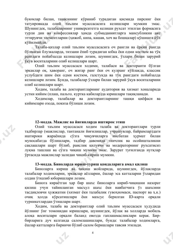 оширишлари, юқори аxлоқий қадриятлар ва принципларга содиқ қолган ҳолда қонун устуворлигига қатъий риоя этишлари шарт. 4-боб. xодим, талаба ва докторантлар юриш-туриш ва расмий мулоқотига оид талаблар 11-модда. олий таълим муассасасида кийиниш ва ташқи кўринишга оид қоидалар олий таълим муассасаси ходим, талаба ва докторантлари ўз ўқиш ва касбига мос бўлган замонавий кийимда бўлишлари лозим. олий таълим муассасаси ходими, талабаси ва докторанти бўлган хотин-қизлари диққатни тортадиган, хусусан, танани шаффоф кўрсатиб турадиган, елка, кўкрак ва қорин, тиззадан юқори қисмлари очиқ қоладиган ҳамда ҳаддан зиёд тор кийимда, шунингдек, қулоқчинлар, қулоқ ва бармоқлардан ташқари тананинг турли қисмларига турли зирак ёки металл буюмлар билан, танасининг кўриниб турадиган қисмида пирсинг ёки татуировкада олий таълим муассасасига келишлари мумкин эмас. шунингдек, талабаларнинг университетга келиши рухсат этилган формасига турли дин ва конфессиялар ҳамда субмаданиятларга мансубликни акс эттирувчи элементларни (ҳижоб, кипа, кашая, хоч ва бошқалар) қўшишга йўл қўйилмайди. талаба-қизлар олий таълим муассасасига оч рангли ва ёрқин рангда бўлмаган блузкаларда, тиззани ёпиб …